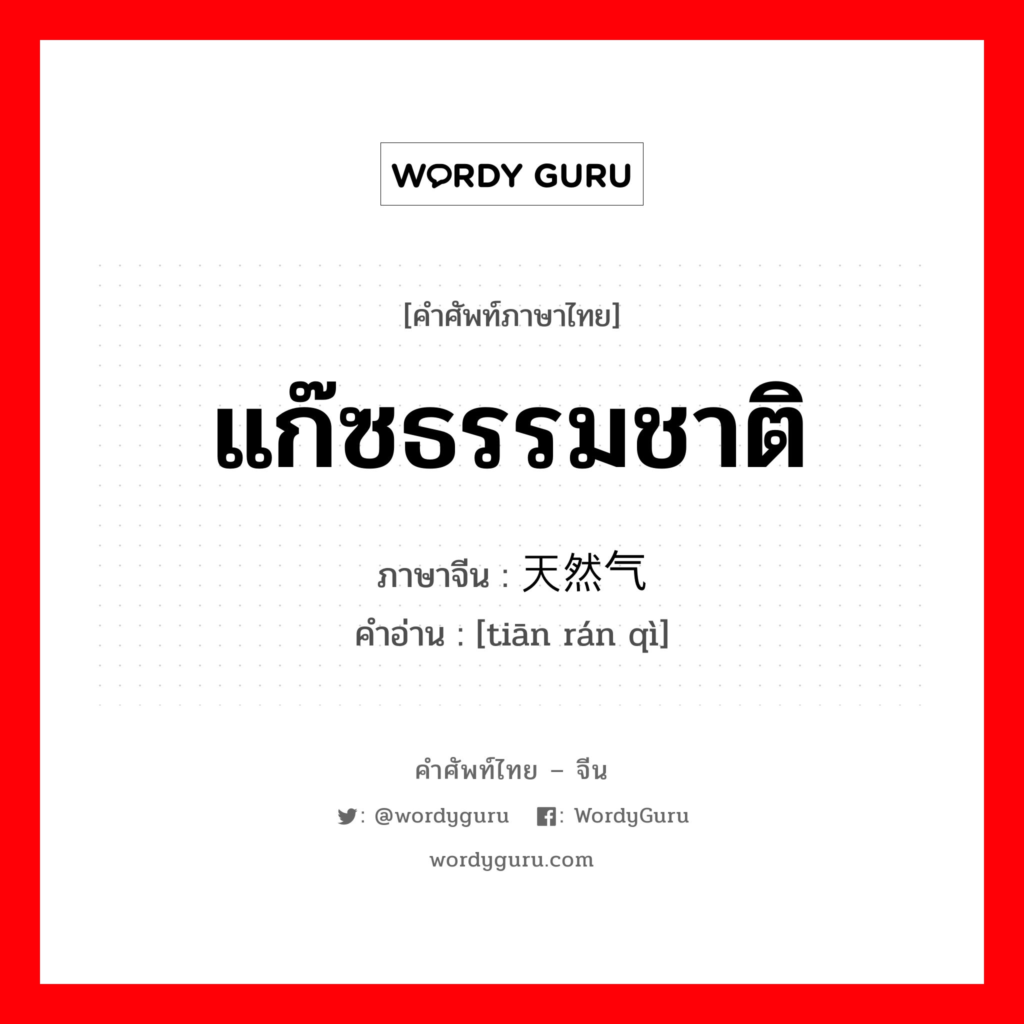 天然气 ภาษาไทย?, คำศัพท์ภาษาไทย - จีน 天然气 ภาษาจีน แก๊ซธรรมชาติ คำอ่าน [tiān rán qì]