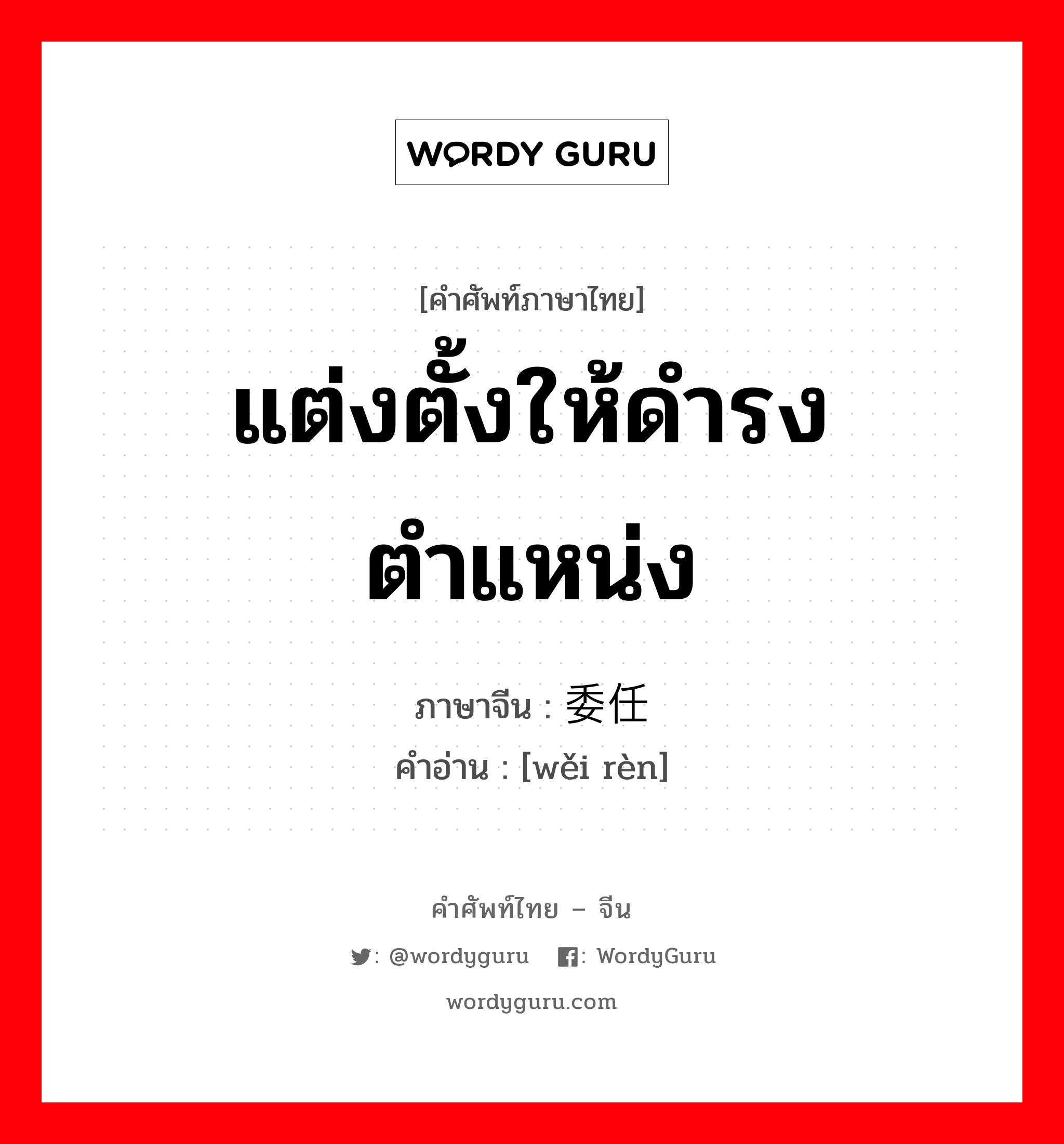 แต่งตั้งให้ดำรงตำแหน่ง ภาษาจีนคืออะไร, คำศัพท์ภาษาไทย - จีน แต่งตั้งให้ดำรงตำแหน่ง ภาษาจีน 委任 คำอ่าน [wěi rèn]