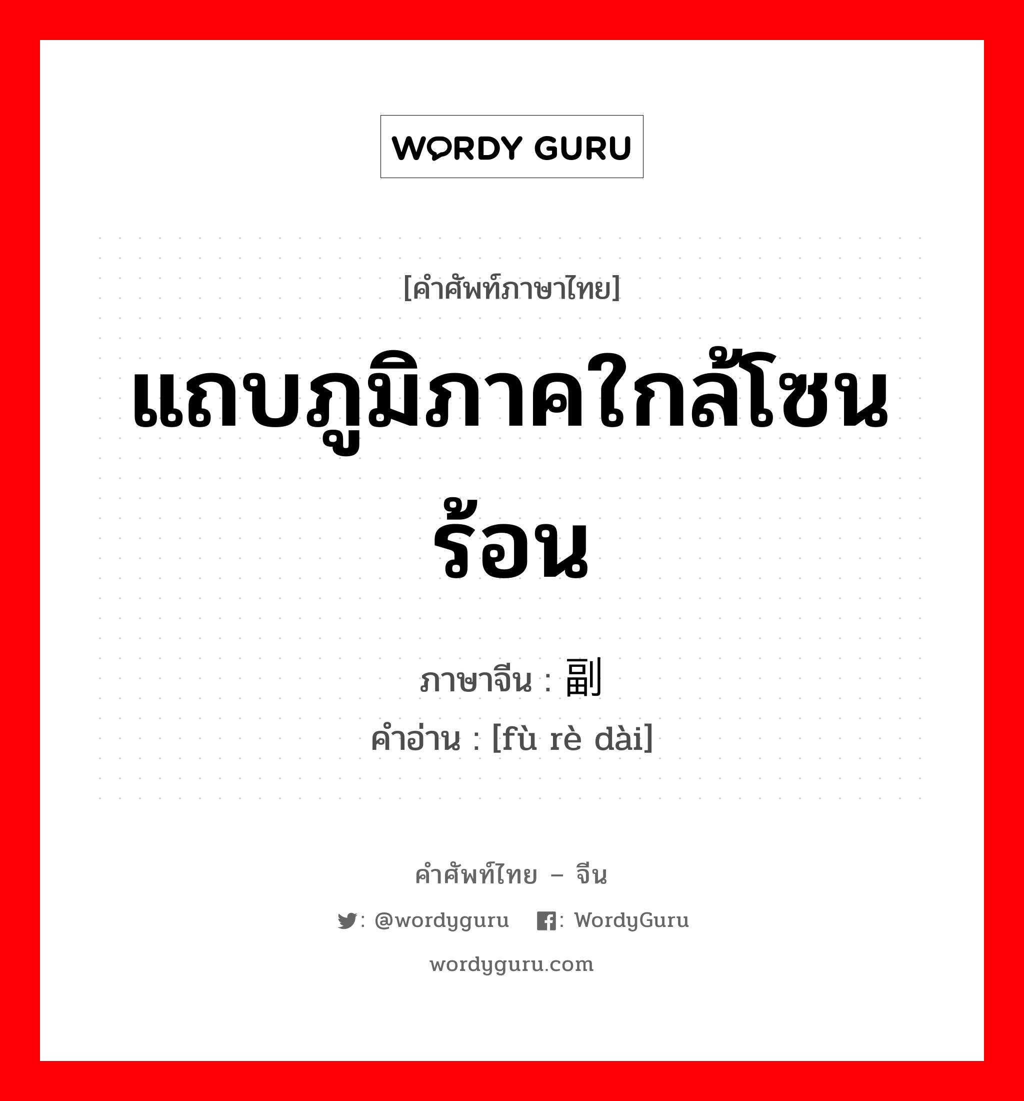 แถบภูมิภาคใกล้โซนร้อน ภาษาจีนคืออะไร, คำศัพท์ภาษาไทย - จีน แถบภูมิภาคใกล้โซนร้อน ภาษาจีน 副热带 คำอ่าน [fù rè dài]