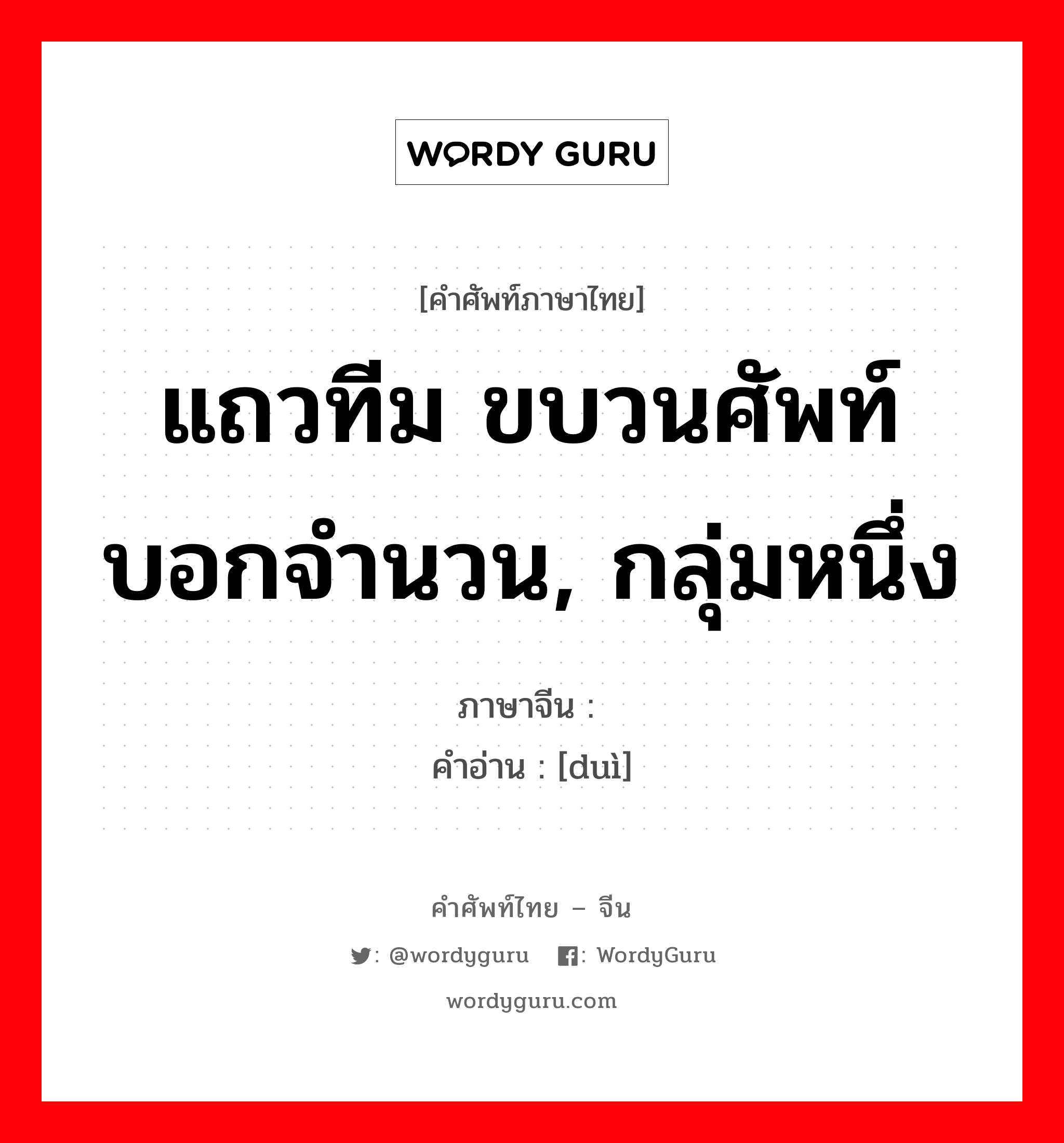 队 ภาษาไทย?, คำศัพท์ภาษาไทย - จีน 队 ภาษาจีน แถวทีม ขบวนศัพท์บอกจำนวน, กลุ่มหนึ่ง คำอ่าน [duì]