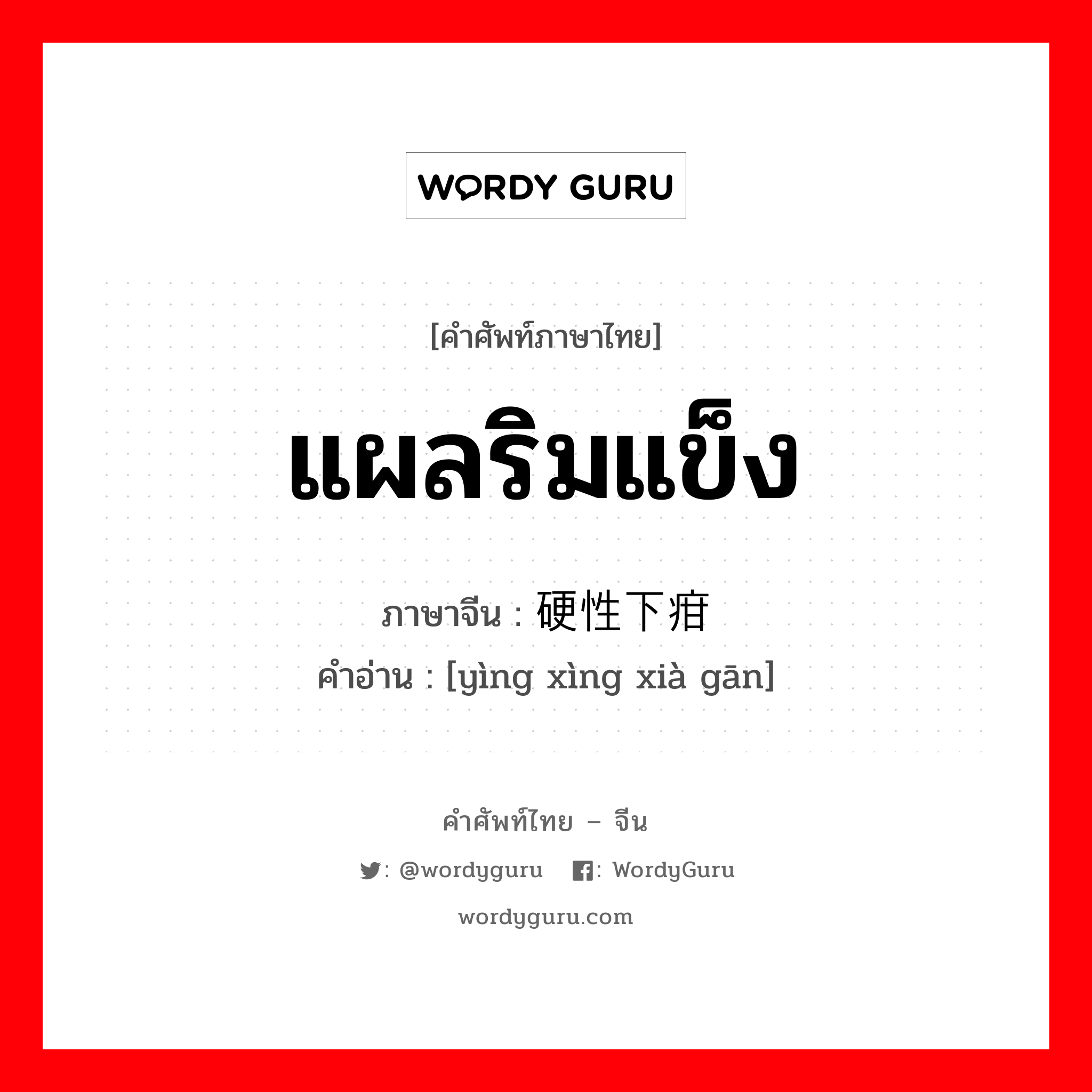 แผลริมแข็ง ภาษาจีนคืออะไร, คำศัพท์ภาษาไทย - จีน แผลริมแข็ง ภาษาจีน 硬性下疳 คำอ่าน [yìng xìng xià gān]
