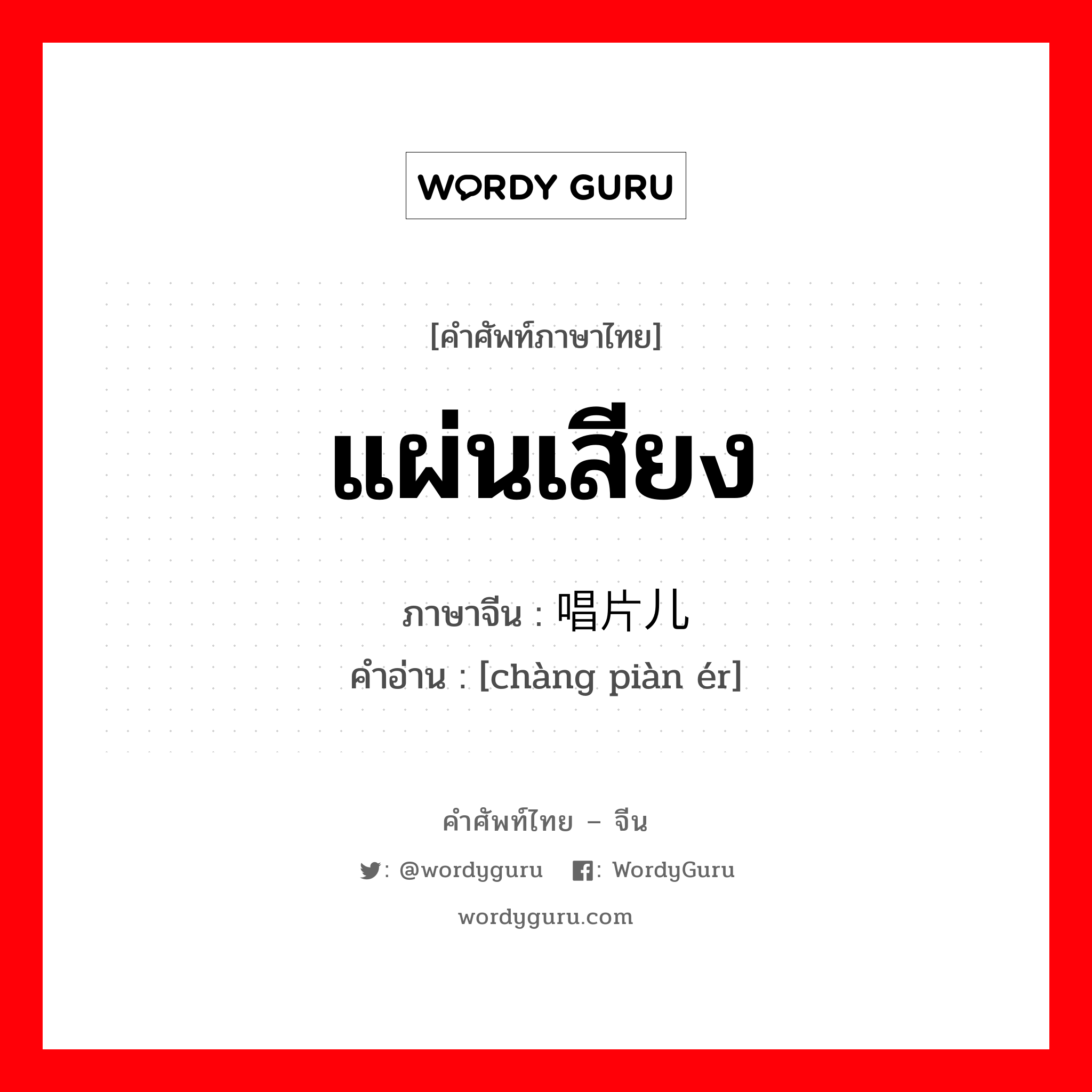 แผ่นเสียง ภาษาจีนคืออะไร, คำศัพท์ภาษาไทย - จีน แผ่นเสียง ภาษาจีน 唱片儿 คำอ่าน [chàng piàn ér]