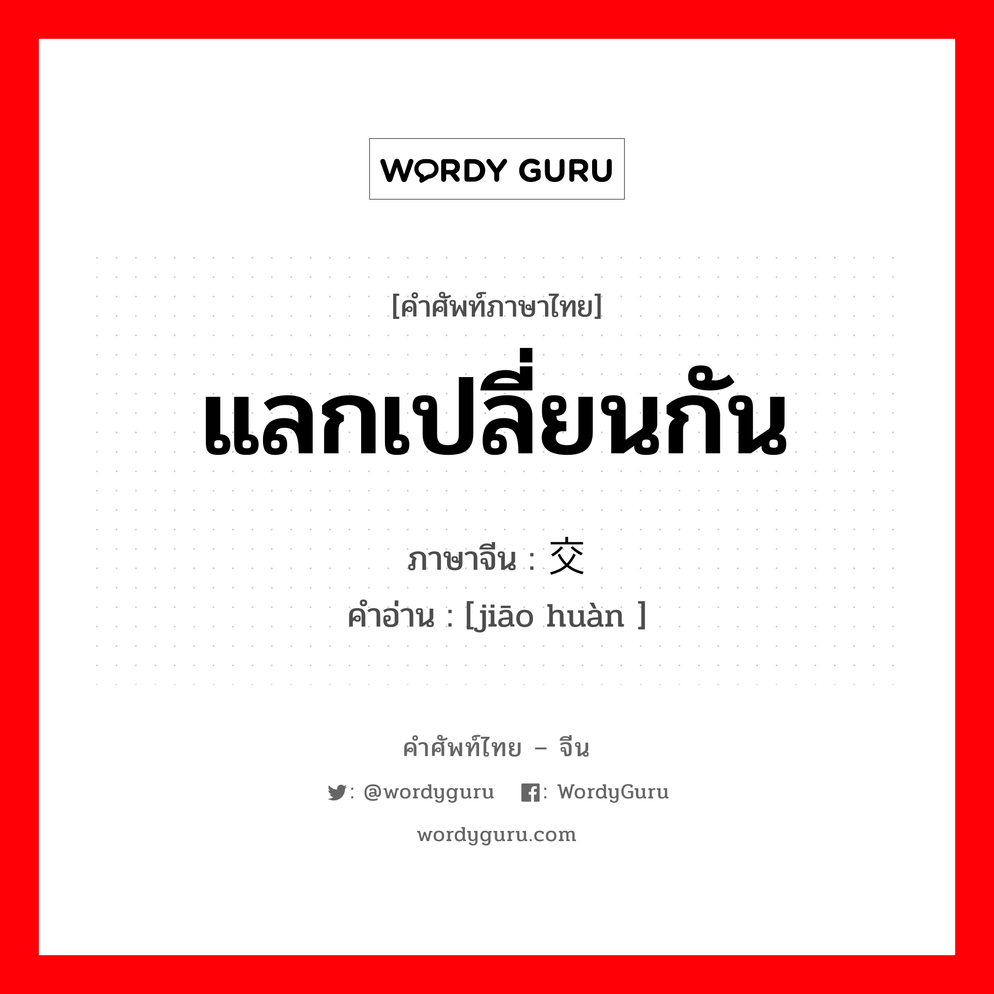 交换 ภาษาไทย?, คำศัพท์ภาษาไทย - จีน 交换 ภาษาจีน แลกเปลี่ยนกัน คำอ่าน [jiāo huàn ]