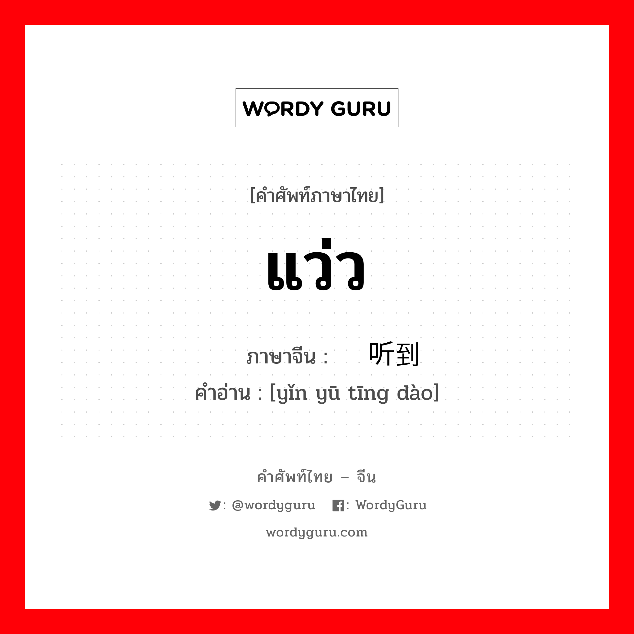 แว่ว ภาษาจีนคืออะไร, คำศัพท์ภาษาไทย - จีน แว่ว ภาษาจีน 隐约听到 คำอ่าน [yǐn yū tīng dào]