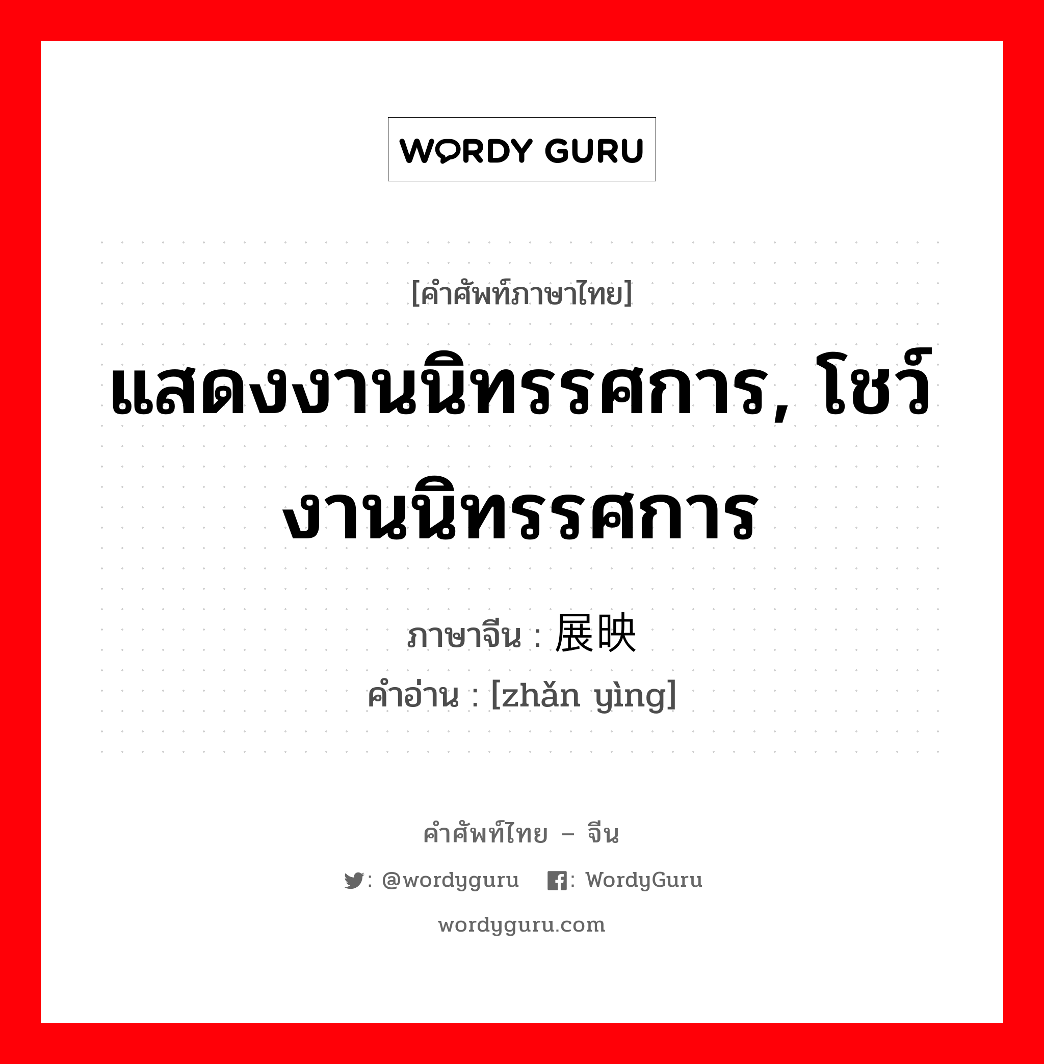 แสดงงานนิทรรศการ, โชว์งานนิทรรศการ ภาษาจีนคืออะไร, คำศัพท์ภาษาไทย - จีน แสดงงานนิทรรศการ, โชว์งานนิทรรศการ ภาษาจีน 展映 คำอ่าน [zhǎn yìng]