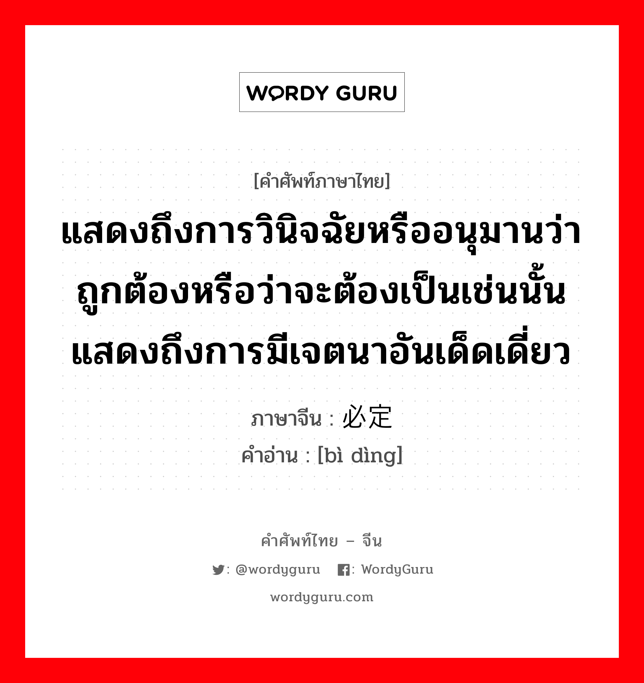 必定 ภาษาไทย?, คำศัพท์ภาษาไทย - จีน 必定 ภาษาจีน แสดงถึงการวินิจฉัยหรืออนุมานว่าถูกต้องหรือว่าจะต้องเป็นเช่นนั้น แสดงถึงการมีเจตนาอันเด็ดเดี่ยว คำอ่าน [bì dìng]