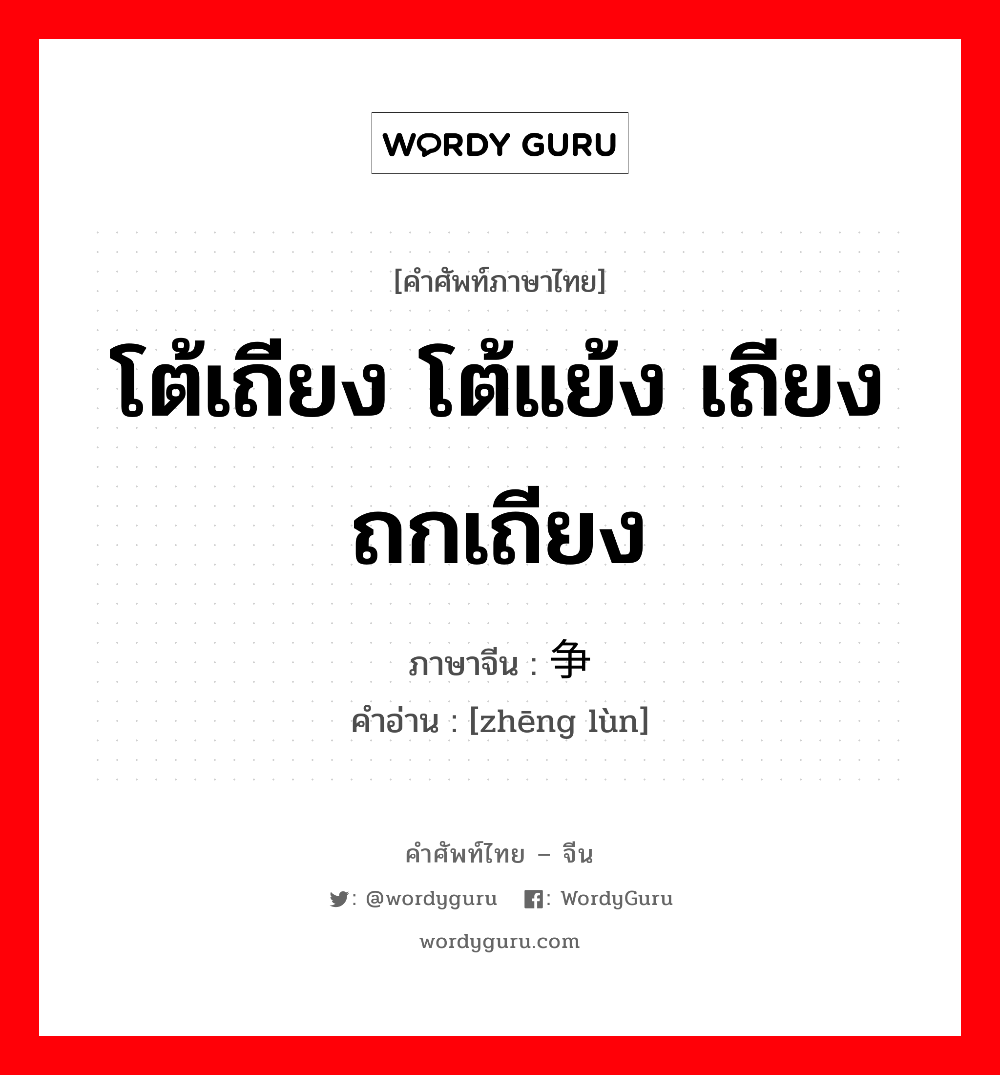 争论 ภาษาไทย?, คำศัพท์ภาษาไทย - จีน 争论 ภาษาจีน โต้เถียง โต้แย้ง เถียง ถกเถียง คำอ่าน [zhēng lùn]