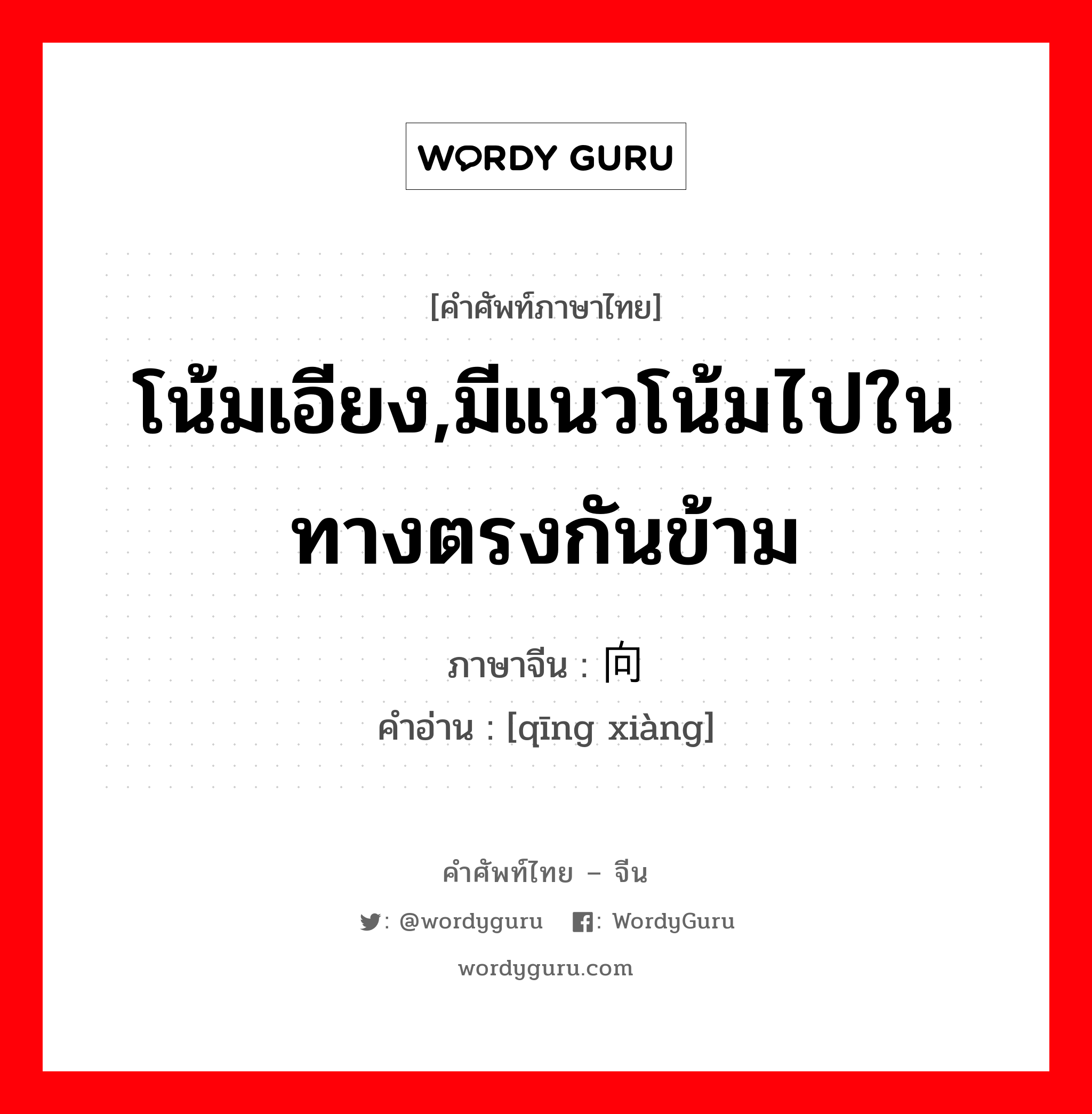 倾向 ภาษาไทย?, คำศัพท์ภาษาไทย - จีน 倾向 ภาษาจีน โน้มเอียง,มีแนวโน้มไปในทางตรงกันข้าม คำอ่าน [qīng xiàng]