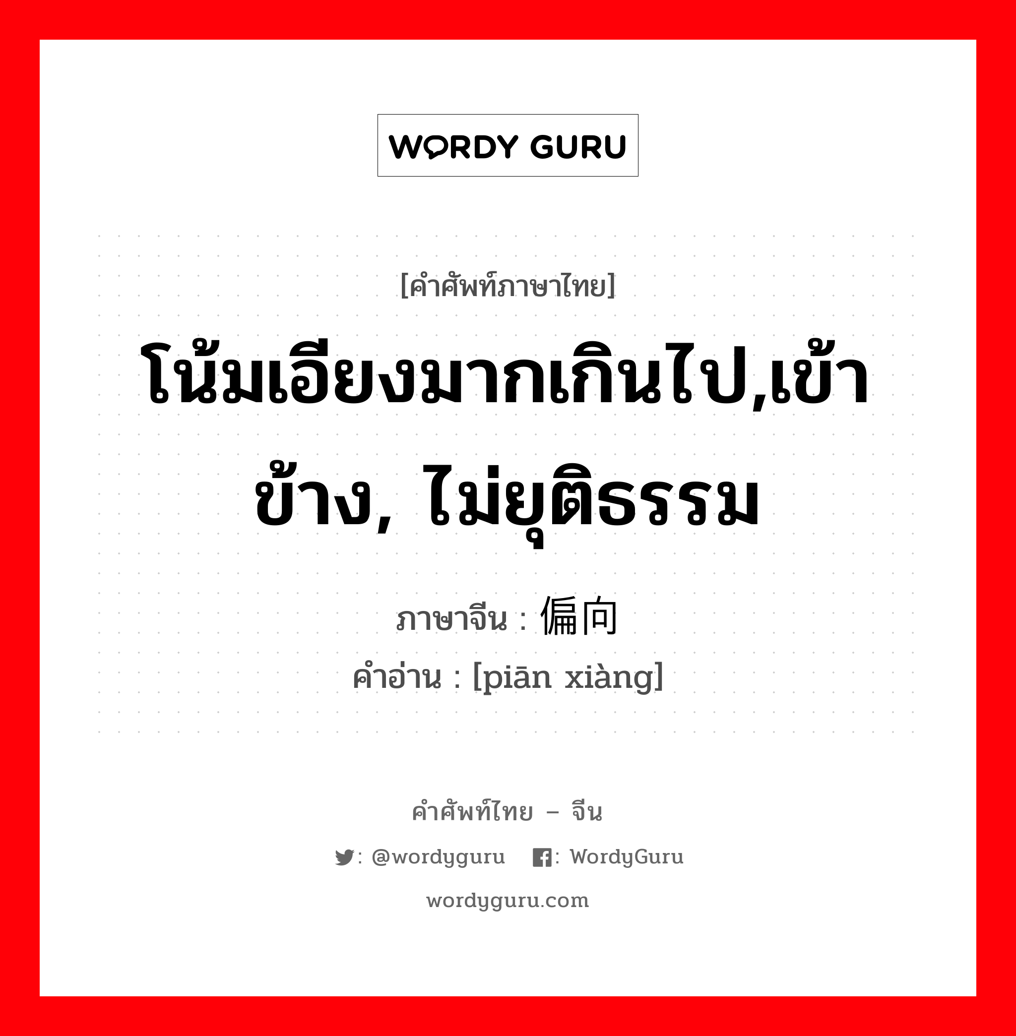 偏向 ภาษาไทย?, คำศัพท์ภาษาไทย - จีน 偏向 ภาษาจีน โน้มเอียงมากเกินไป,เข้าข้าง, ไม่ยุติธรรม คำอ่าน [piān xiàng]