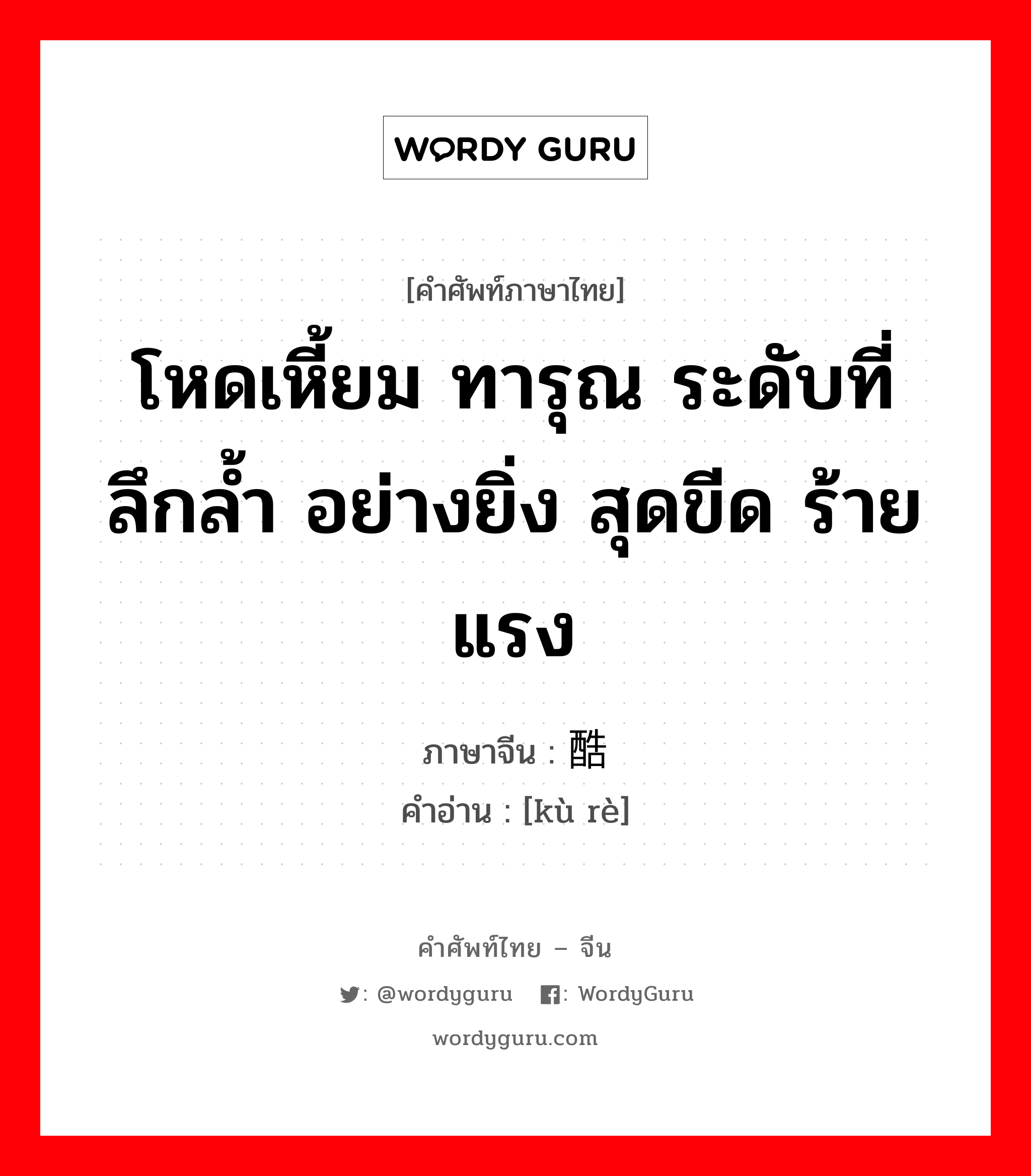 โหดเหี้ยม ทารุณ ระดับที่ลึกล้ำ อย่างยิ่ง สุดขีด ภาษาจีนคืออะไร, คำศัพท์ภาษาไทย - จีน โหดเหี้ยม ทารุณ ระดับที่ลึกล้ำ อย่างยิ่ง สุดขีด ร้ายแรง ภาษาจีน 酷热 คำอ่าน [kù rè]