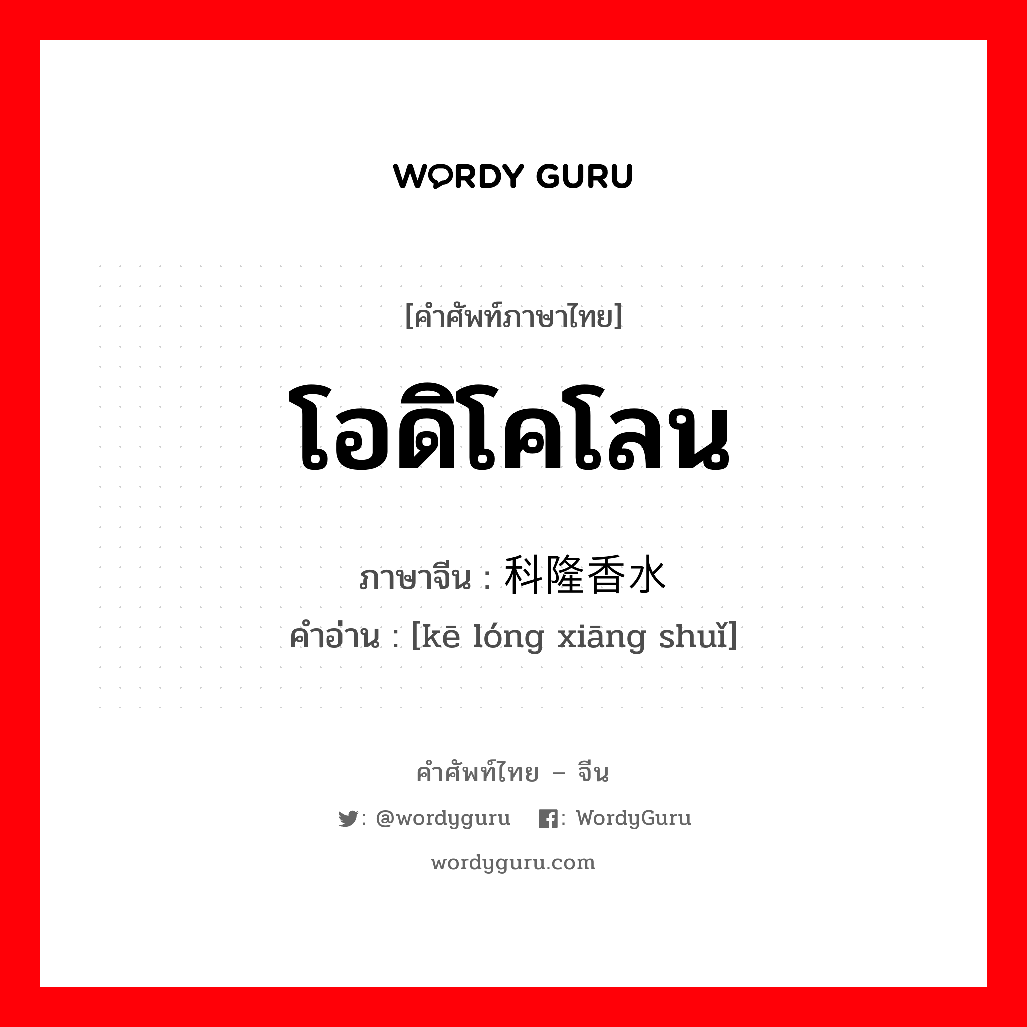 โอดิโคโลน ภาษาจีนคืออะไร, คำศัพท์ภาษาไทย - จีน โอดิโคโลน ภาษาจีน 科隆香水 คำอ่าน [kē lóng xiāng shuǐ]