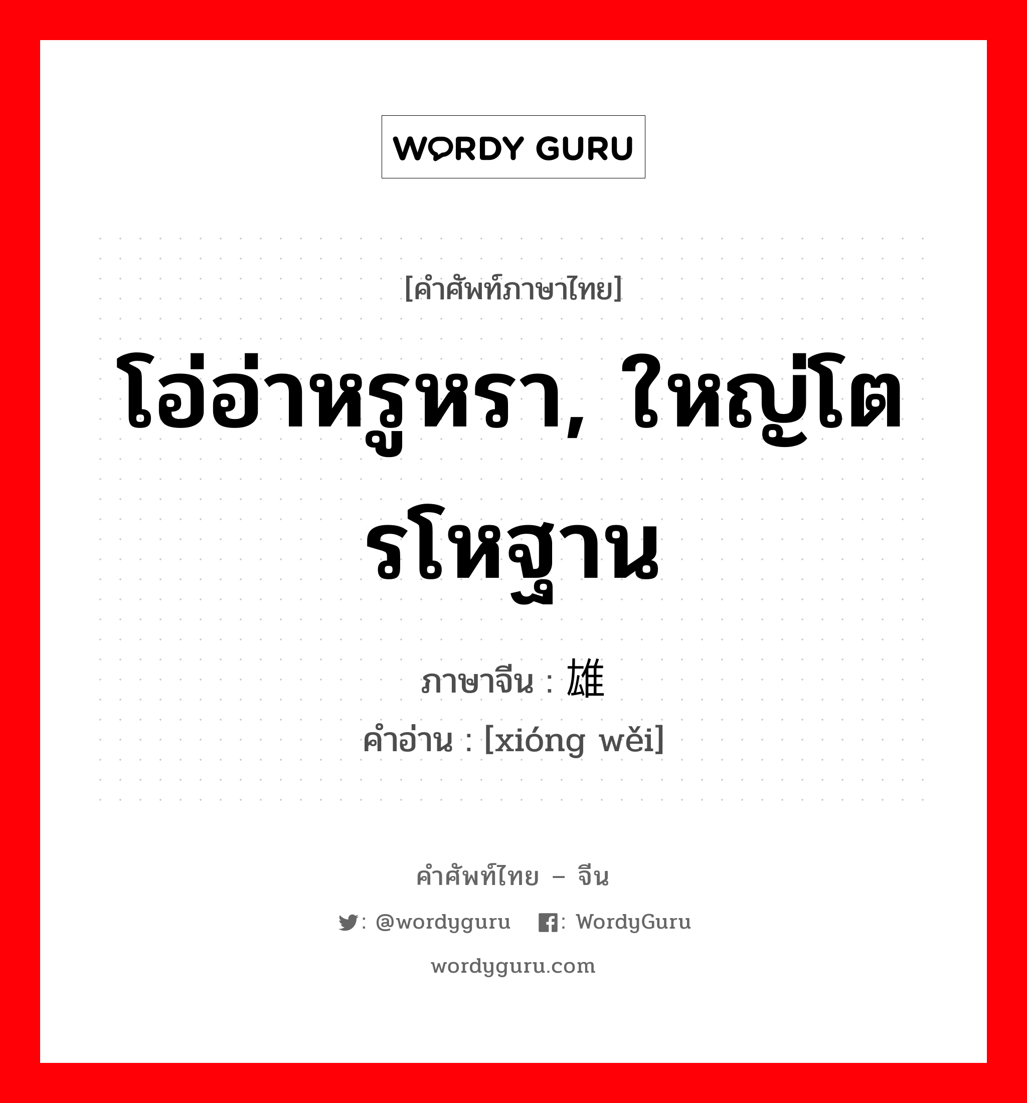 雄伟 ภาษาไทย?, คำศัพท์ภาษาไทย - จีน 雄伟 ภาษาจีน โอ่อ่าหรูหรา, ใหญ่โตรโหฐาน คำอ่าน [xióng wěi]