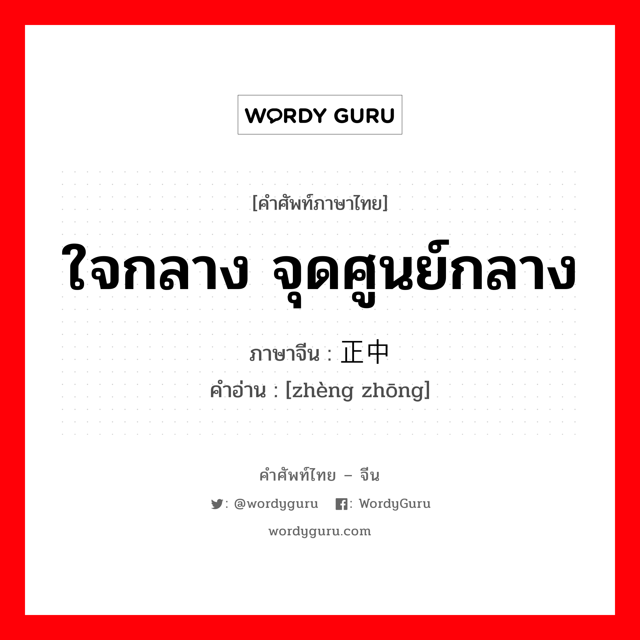 正中 ภาษาไทย?, คำศัพท์ภาษาไทย - จีน 正中 ภาษาจีน ใจกลาง จุดศูนย์กลาง คำอ่าน [zhèng zhōng]