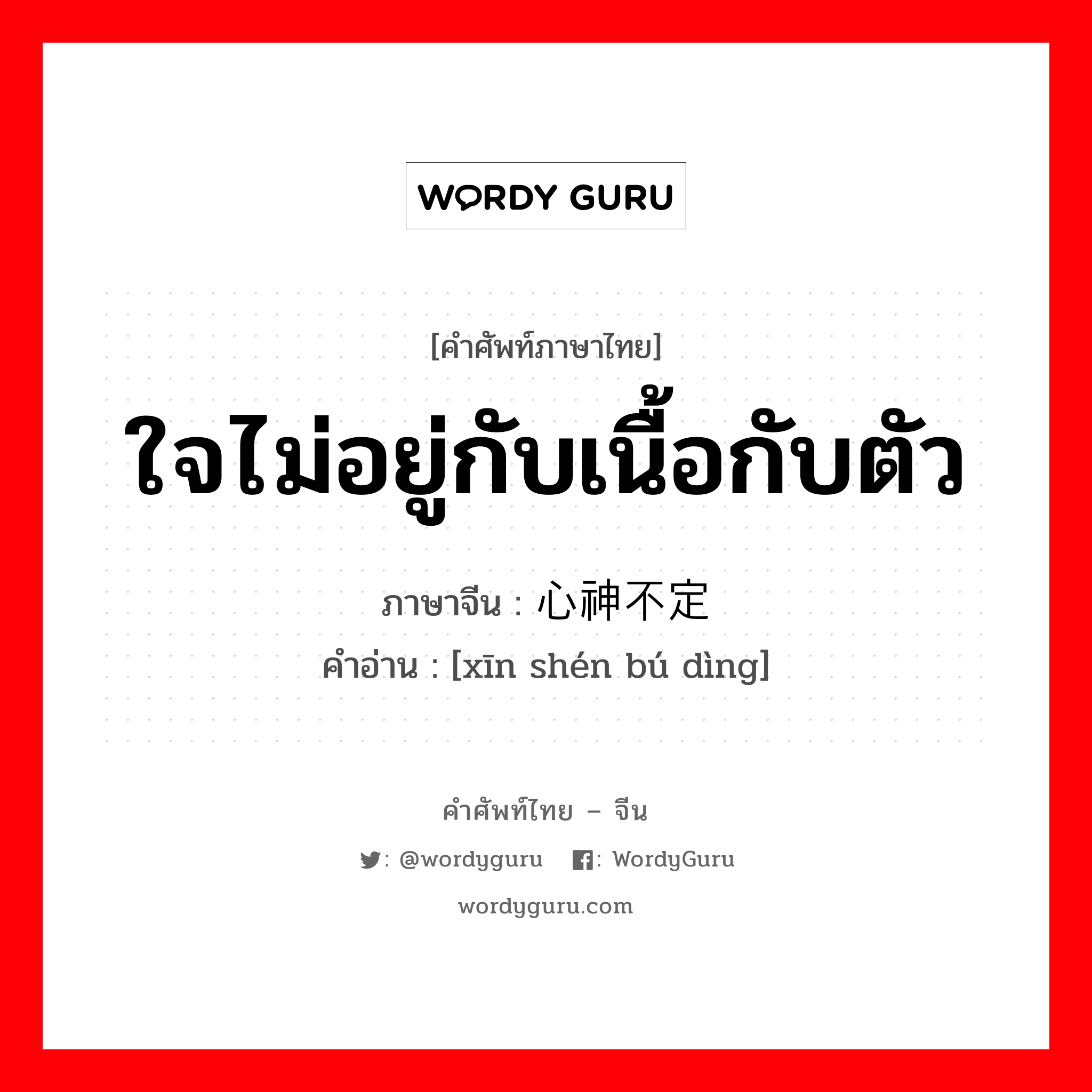 ใจไม่อยู่กับเนื้อกับตัว ภาษาจีนคืออะไร, คำศัพท์ภาษาไทย - จีน ใจไม่อยู่กับเนื้อกับตัว ภาษาจีน 心神不定 คำอ่าน [xīn shén bú dìng]