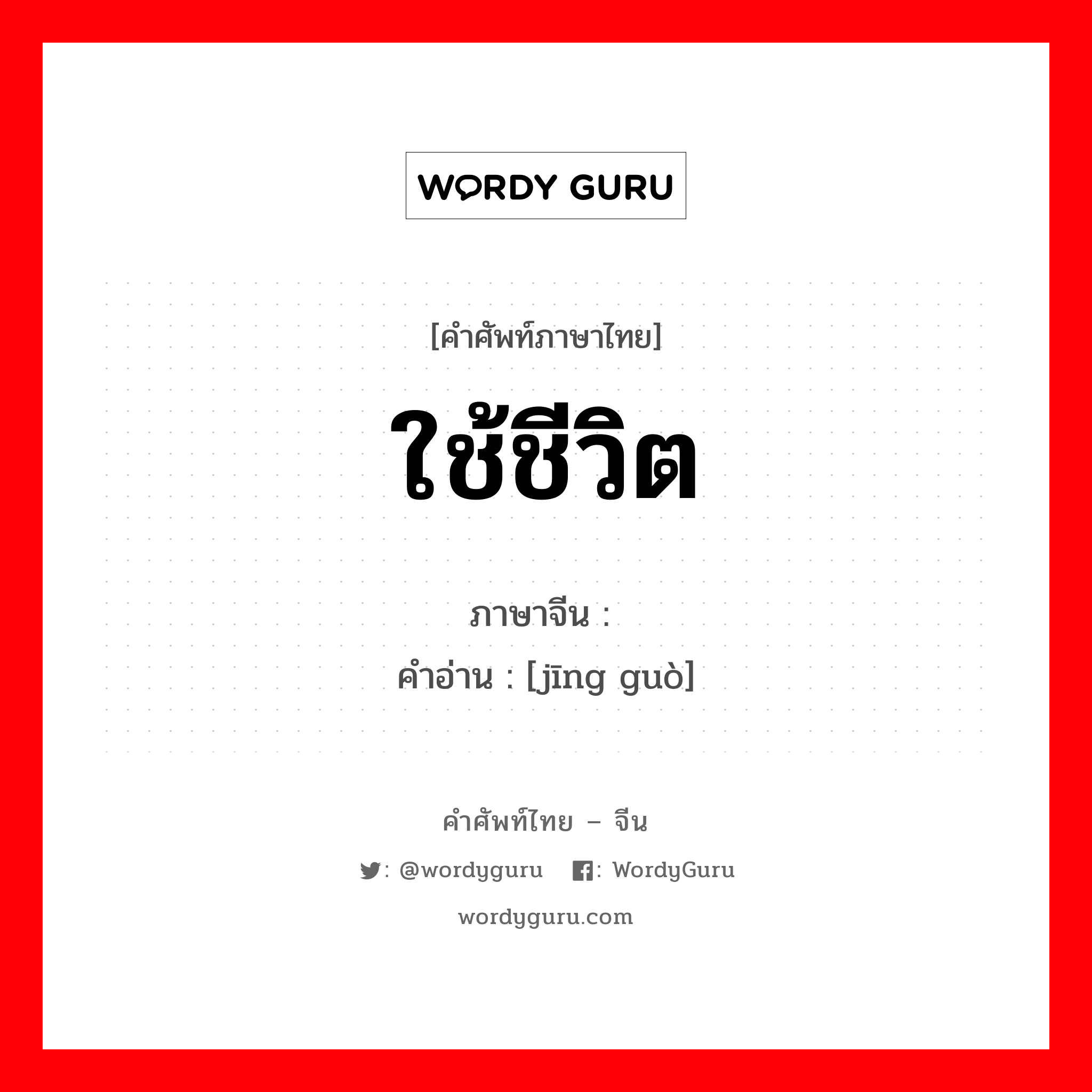 ใช้ชีวิต ภาษาจีนคืออะไร, คำศัพท์ภาษาไทย - จีน ใช้ชีวิต ภาษาจีน 经过 คำอ่าน [jīng guò]