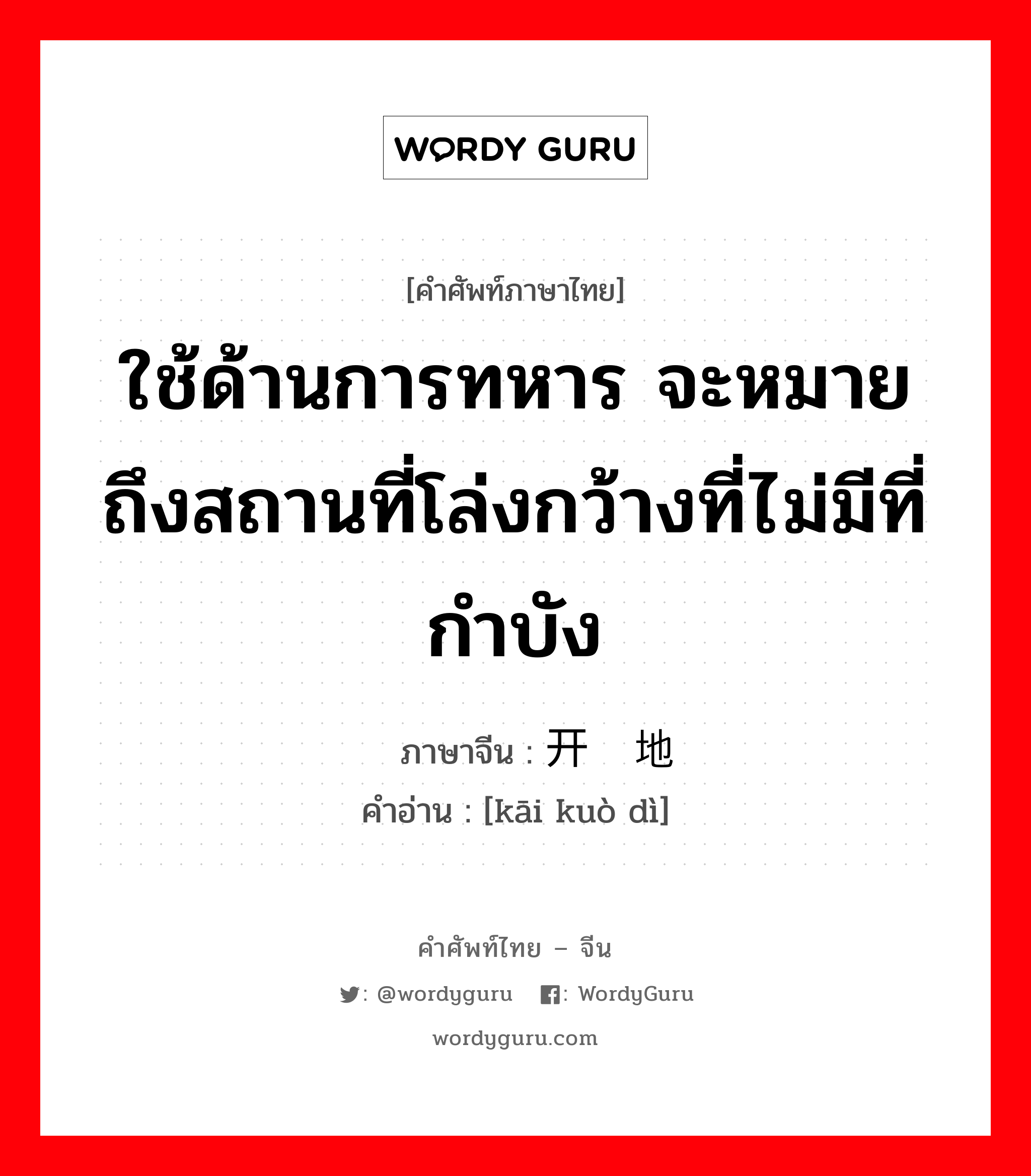 开阔地 ภาษาไทย?, คำศัพท์ภาษาไทย - จีน 开阔地 ภาษาจีน ใช้ด้านการทหาร จะหมายถึงสถานที่โล่งกว้างที่ไม่มีที่กำบัง คำอ่าน [kāi kuò dì]