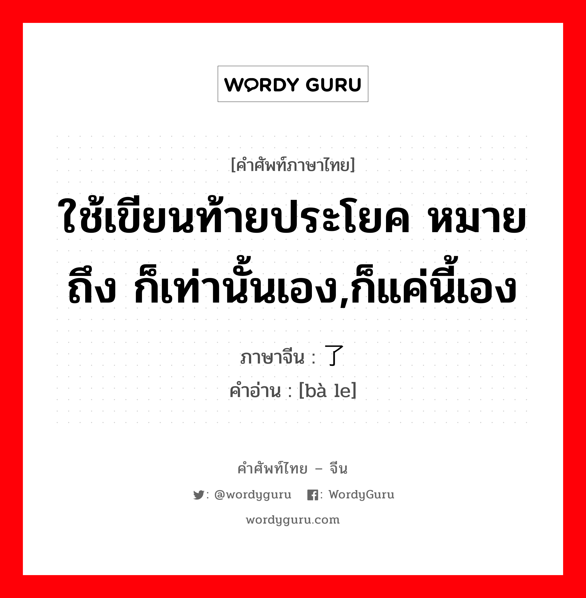 ใช้เขียนท้ายประโยค หมายถึง ก็เท่านั้นเอง,ก็แค่นี้เอง,เพียงเท่านั้น, เท่านั้น, แค่นั้น ความหมายเดียวกับ 罢了 ภาษาจีนคืออะไร, คำศัพท์ภาษาไทย - จีน ใช้เขียนท้ายประโยค หมายถึง ก็เท่านั้นเอง,ก็แค่นี้เอง ภาษาจีน 罢了 คำอ่าน [bà le]