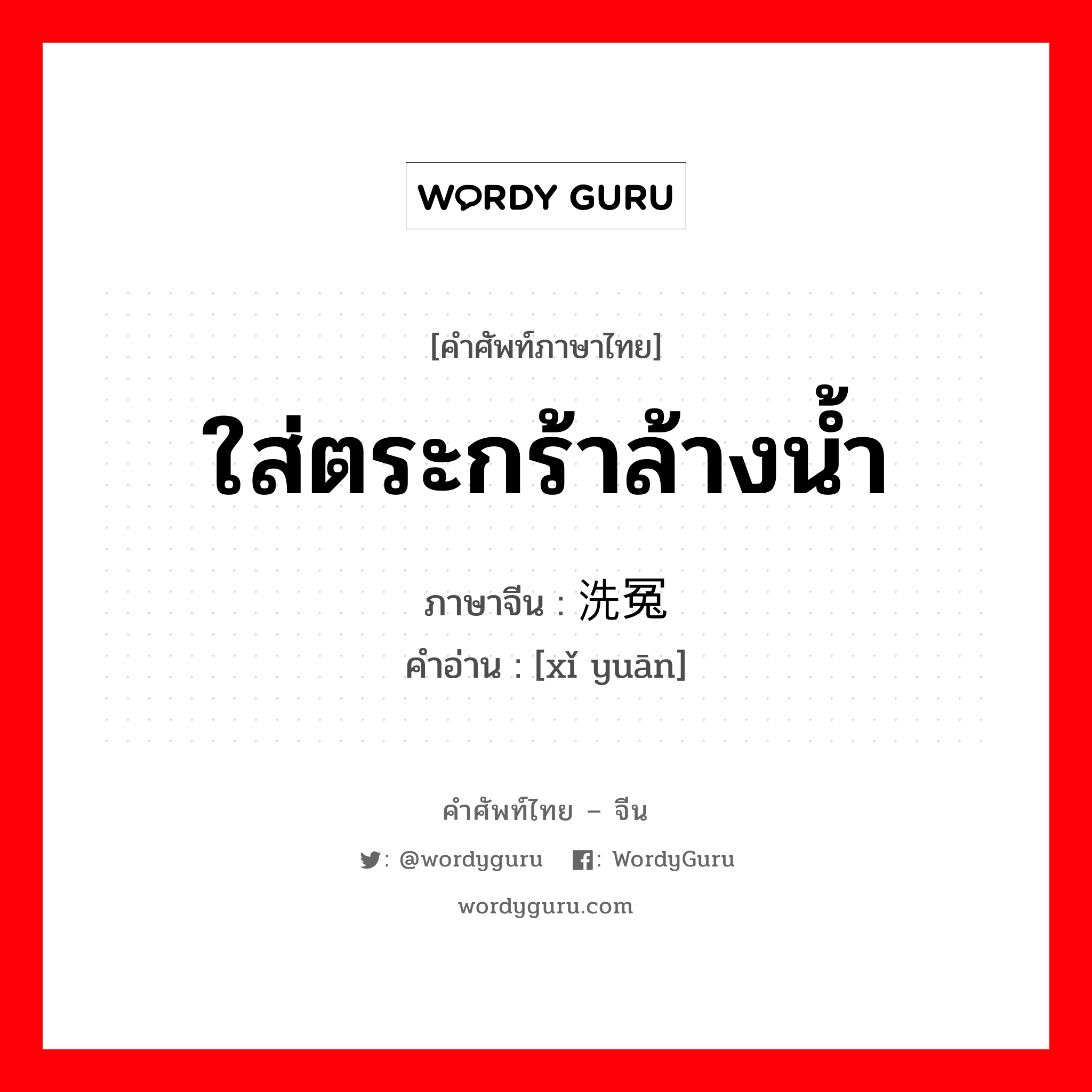 ใส่ตระกร้าล้างน้ำ ภาษาจีนคืออะไร, คำศัพท์ภาษาไทย - จีน ใส่ตระกร้าล้างน้ำ ภาษาจีน 洗冤 คำอ่าน [xǐ yuān]