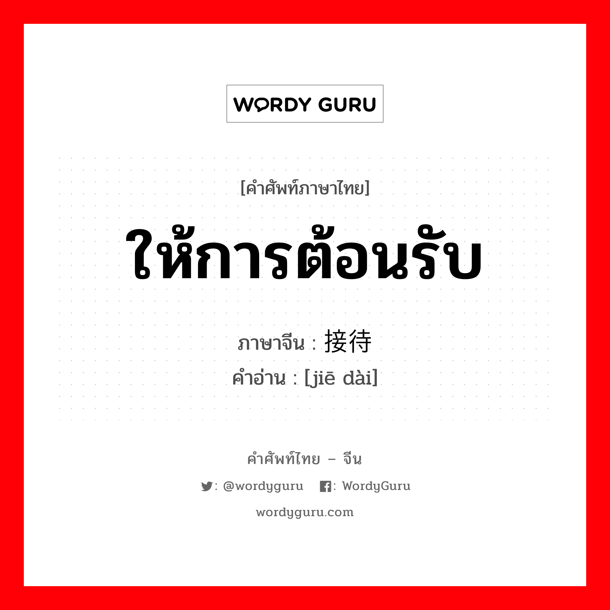 接待 ภาษาไทย?, คำศัพท์ภาษาไทย - จีน 接待 ภาษาจีน ให้การต้อนรับ คำอ่าน [jiē dài]
