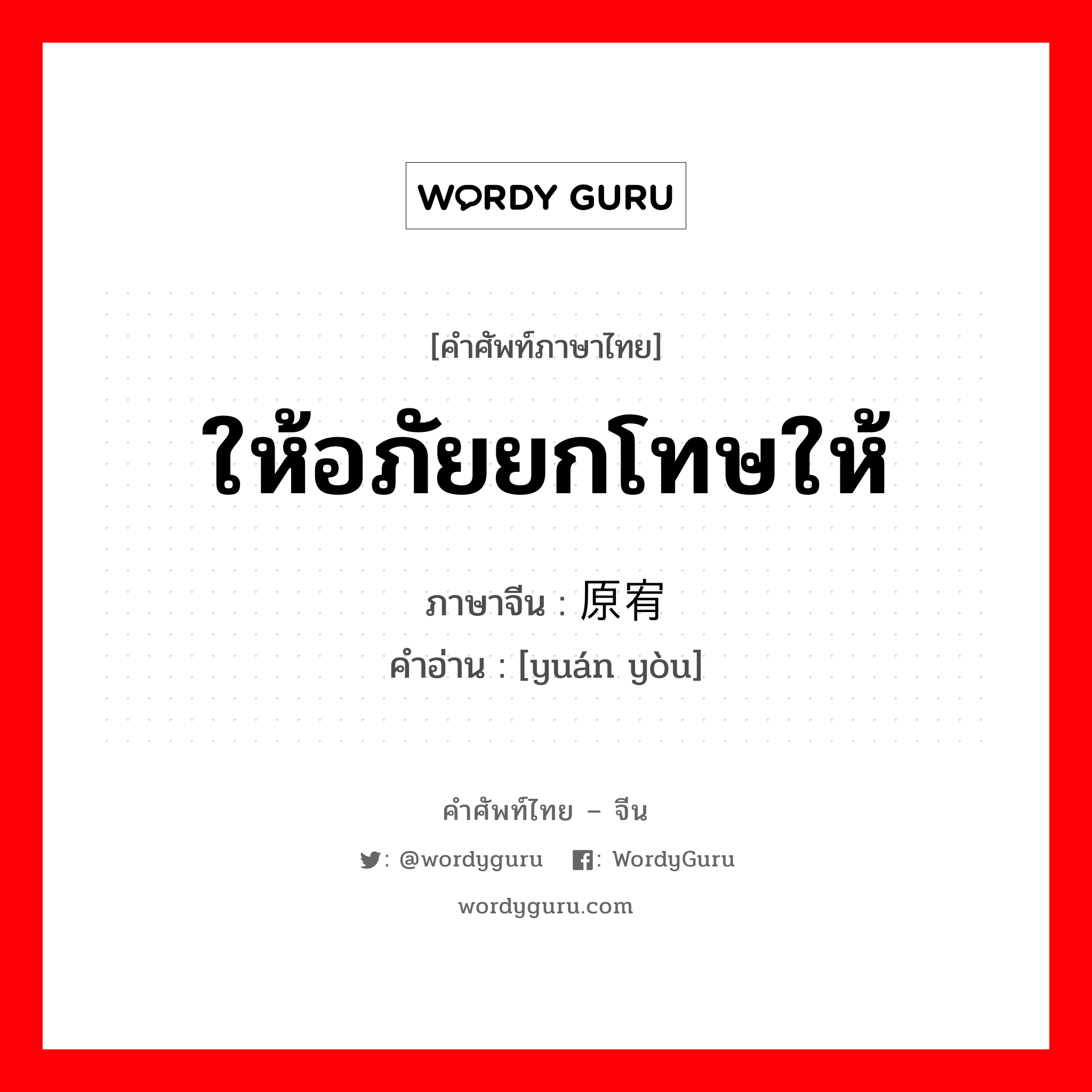 ให้อภัยยกโทษให้ ภาษาจีนคืออะไร, คำศัพท์ภาษาไทย - จีน ให้อภัยยกโทษให้ ภาษาจีน 原宥 คำอ่าน [yuán yòu]