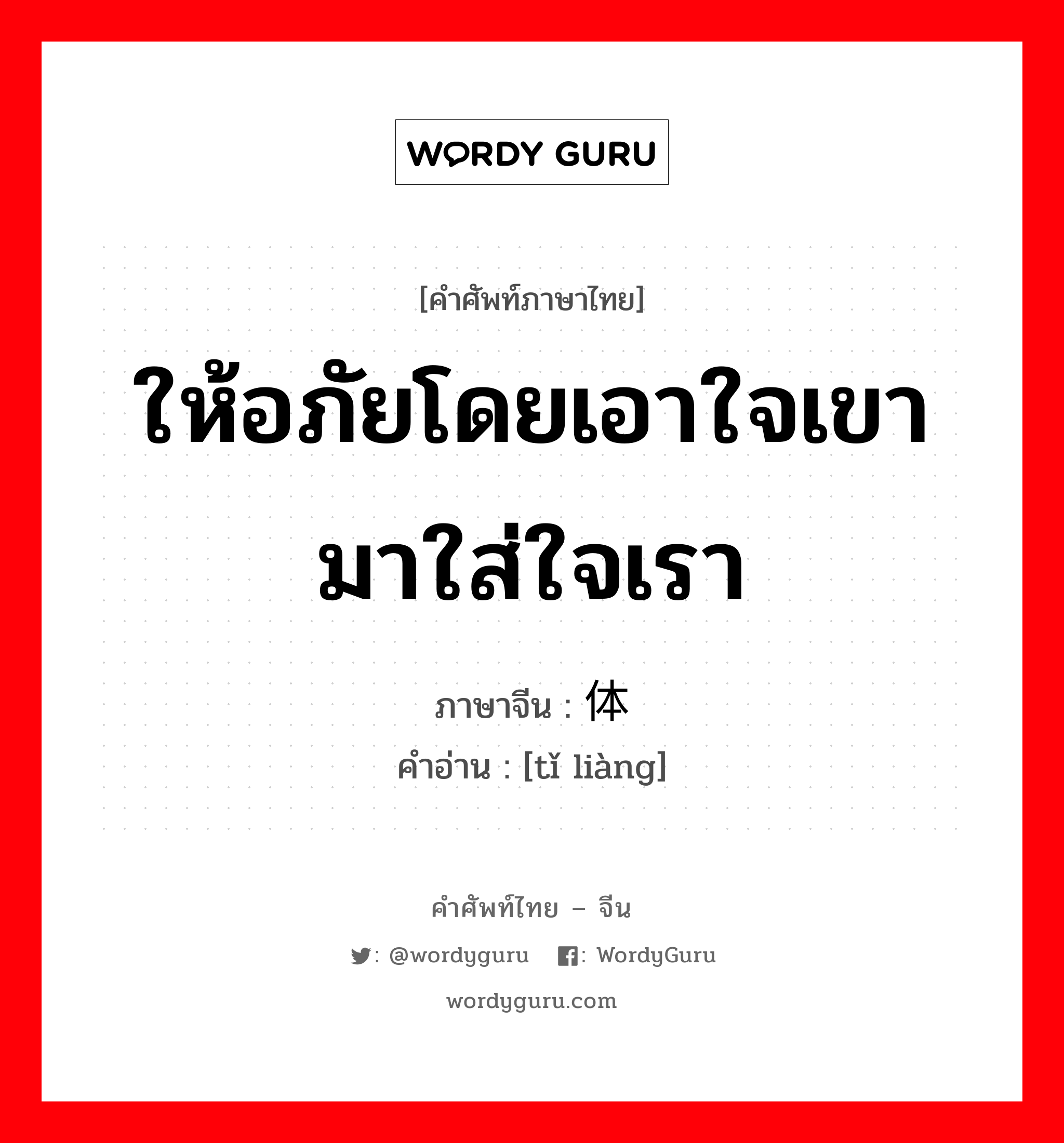 体谅 ภาษาไทย?, คำศัพท์ภาษาไทย - จีน 体谅 ภาษาจีน ให้อภัยโดยเอาใจเขามาใส่ใจเรา คำอ่าน [tǐ liàng]