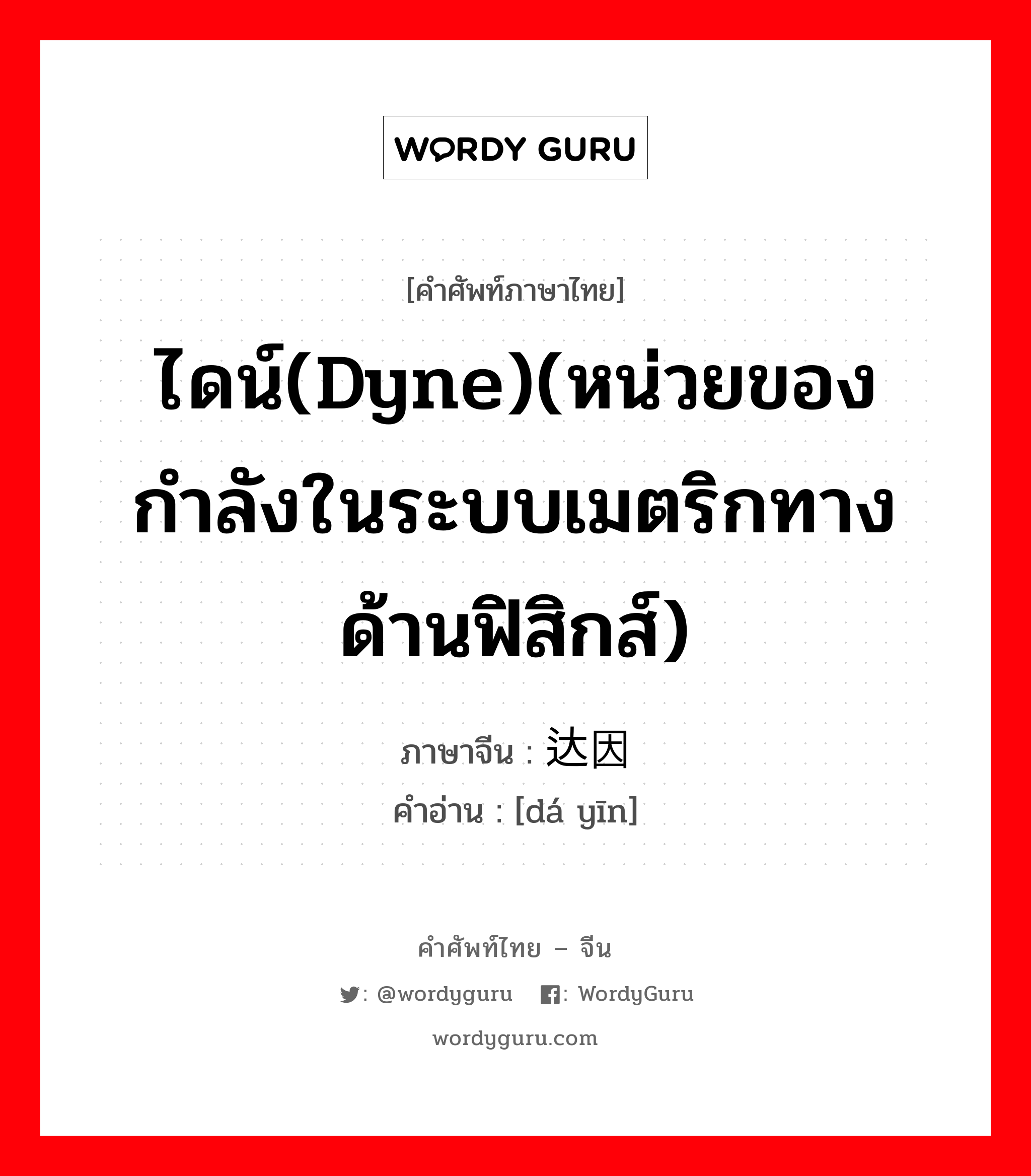 达因 ภาษาไทย?, คำศัพท์ภาษาไทย - จีน 达因 ภาษาจีน ไดน์(dyne)(หน่วยของกำลังในระบบเมตริกทางด้านฟิสิกส์) คำอ่าน [dá yīn]