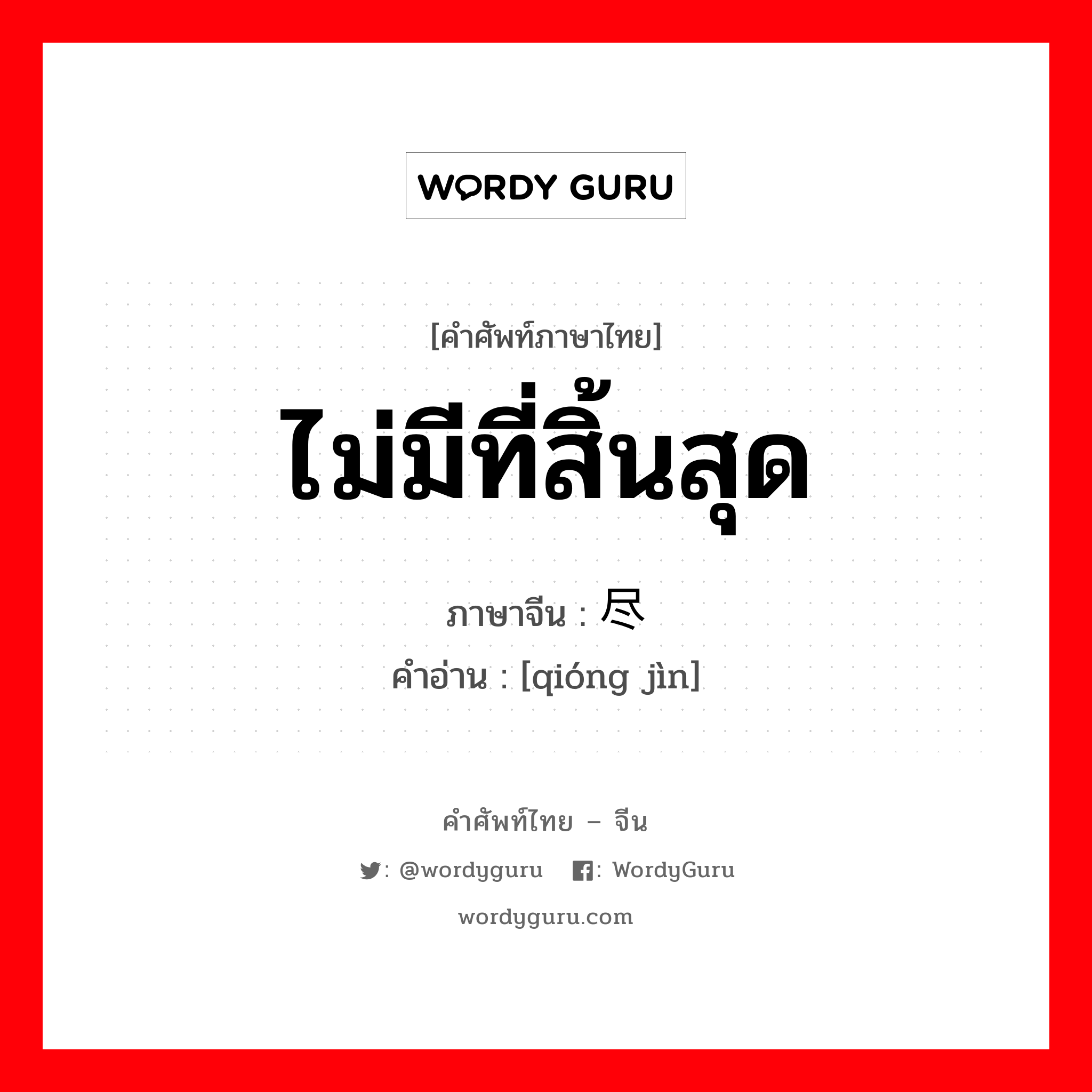ไม่มีที่สิ้นสุด ภาษาจีนคืออะไร, คำศัพท์ภาษาไทย - จีน ไม่มีที่สิ้นสุด ภาษาจีน 穷尽 คำอ่าน [qióng jìn]