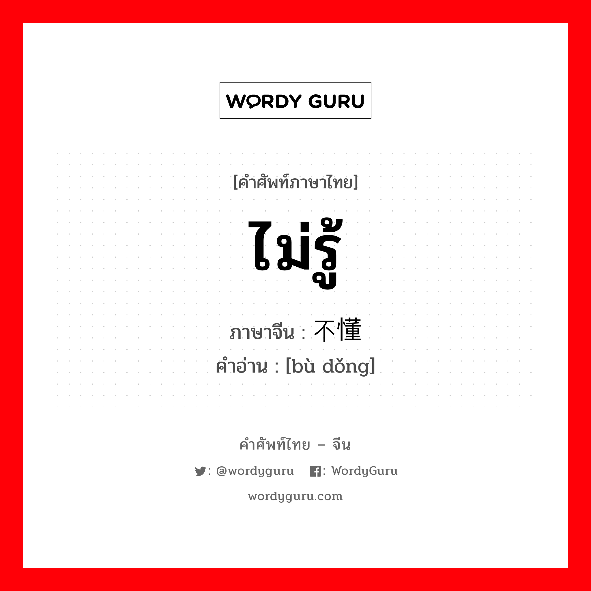 ไม่รู้ ภาษาจีนคืออะไร, คำศัพท์ภาษาไทย - จีน ไม่รู้ ภาษาจีน 不懂 คำอ่าน [bù dǒng]