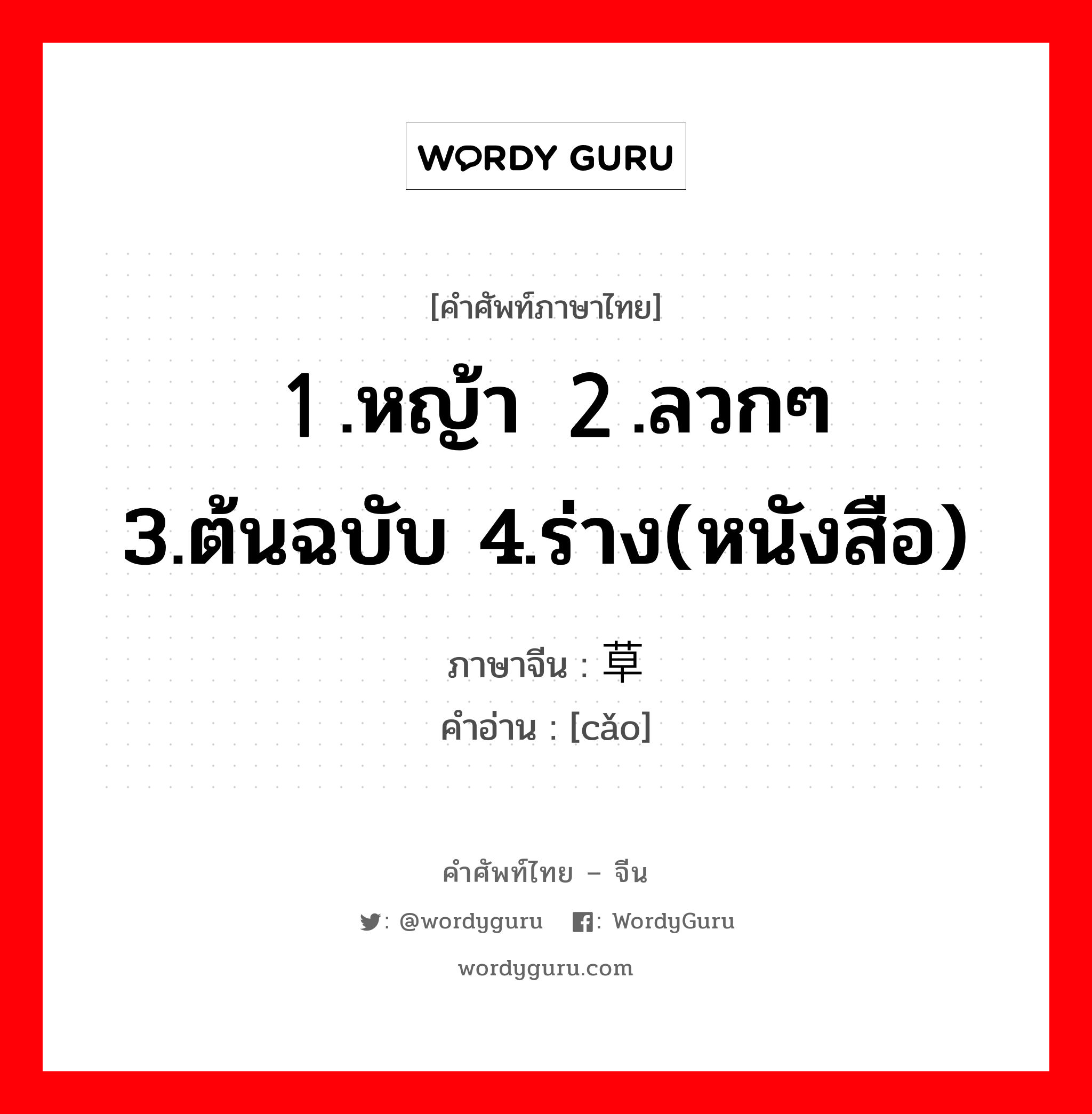 草 ภาษาไทย?, คำศัพท์ภาษาไทย - จีน 草 ภาษาจีน １.หญ้า ２.ลวกๆ 3.ต้นฉบับ 4.ร่าง(หนังสือ) คำอ่าน [cǎo]