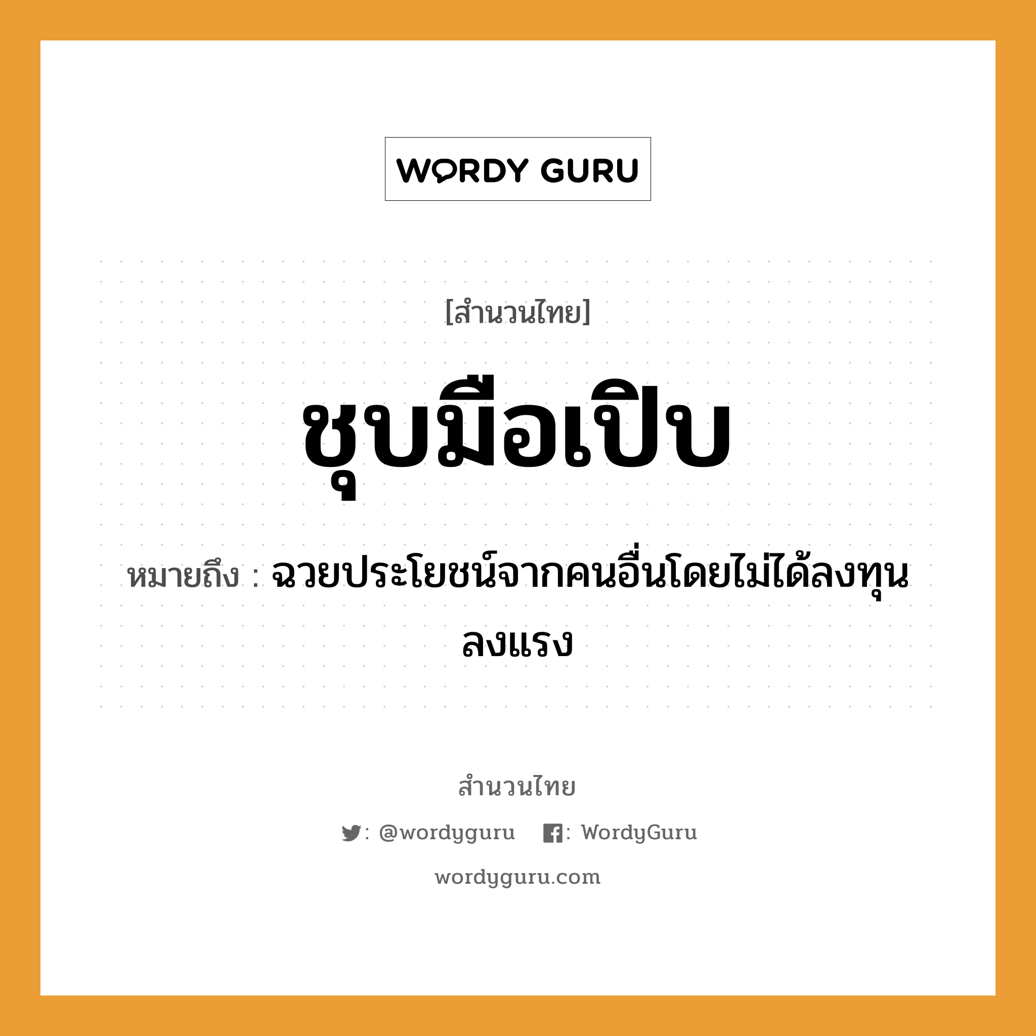 สำนวนไทย: ชุบมือเปิบ หมายถึง?, สํานวนไทย ชุบมือเปิบ หมายถึง ฉวยประโยชน์จากคนอื่นโดยไม่ได้ลงทุนลงแรง คำกริยา ชุบ, เปิบ อาหาร อาหาร อวัยวะ มือ หมวด สำนวนไทย