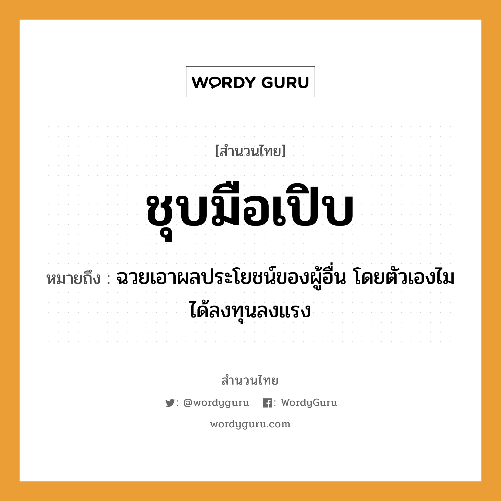 สำนวนไทย: ชุบมือเปิบ หมายถึง?, สํานวนไทย ชุบมือเปิบ หมายถึง ฉวยเอาผลประโยชน์ของผู้อื่น โดยตัวเองไมได้ลงทุนลงแรง อวัยวะ มือ คำกริยา ชุบ, เปิบ หมวด สำนวนไทย