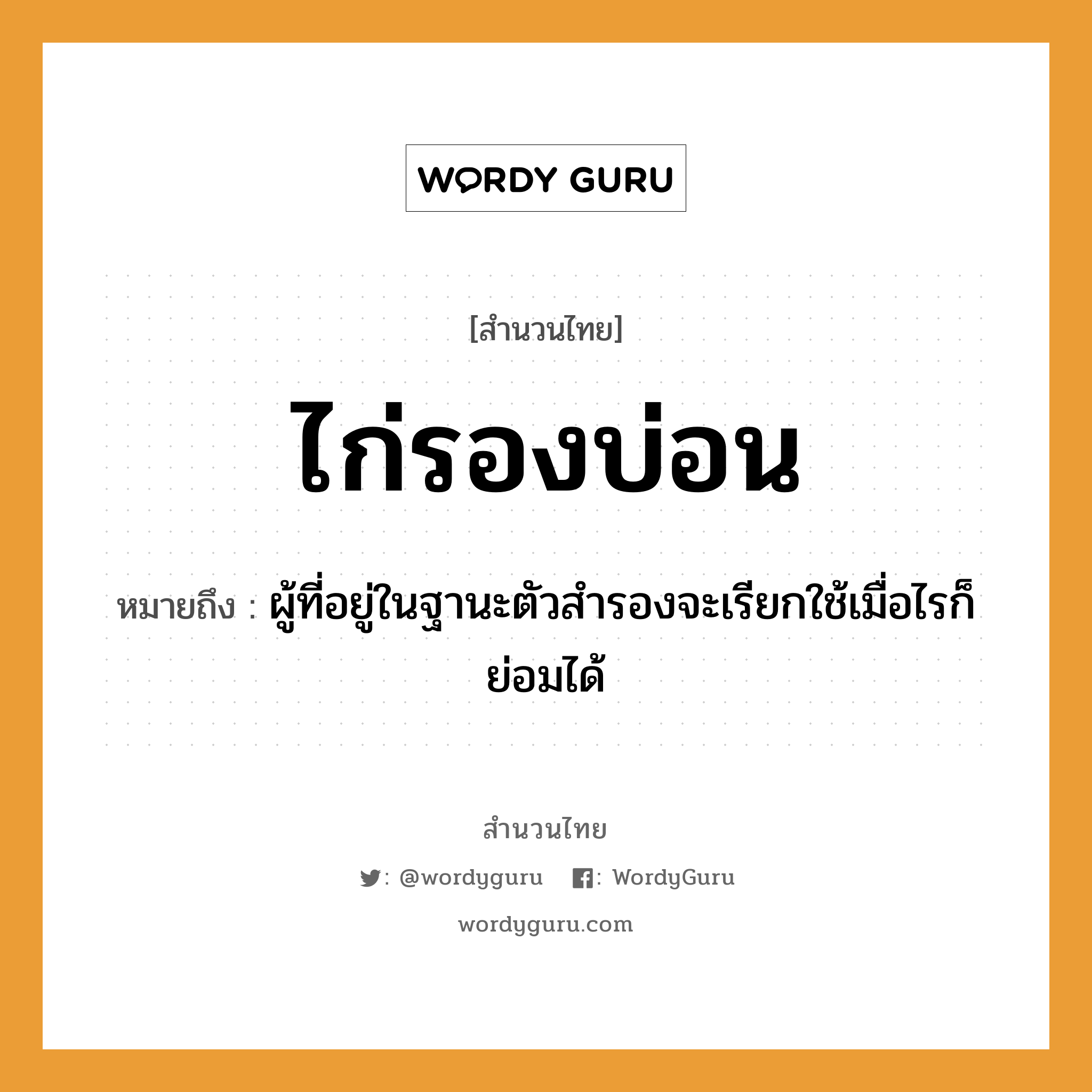 สำนวนไทย: ไก่รองบ่อน หมายถึง?, สํานวนไทย ไก่รองบ่อน หมายถึง ผู้ที่อยู่ในฐานะตัวสำรองจะเรียกใช้เมื่อไรก็ย่อมได้ สัตว์ ไก่ อาชีพ เจ้าของบ่อน สถานที่ บ่อน หมวด สัตว์