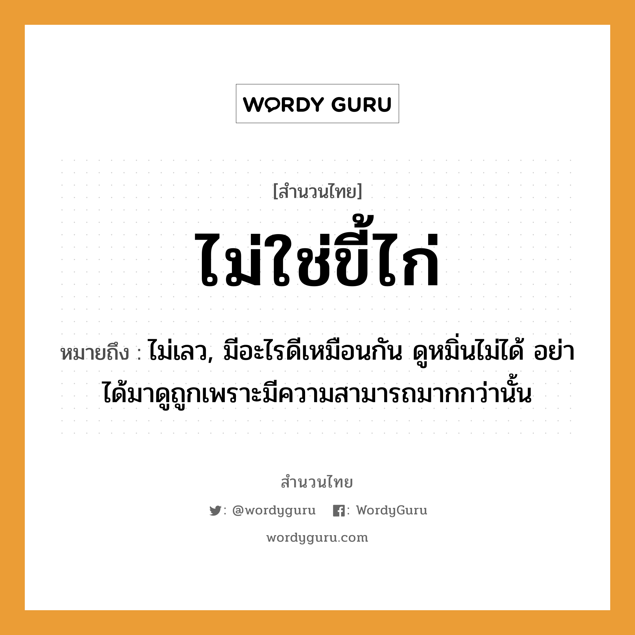 สำนวนไทย: ไม่ใช่ขี้ไก่ หมายถึง?, สํานวนไทย ไม่ใช่ขี้ไก่ หมายถึง ไม่เลว, มีอะไรดีเหมือนกัน ดูหมิ่นไม่ได้ อย่าได้มาดูถูกเพราะมีความสามารถมากกว่านั้น คำนาม ขี้ไก่ สัตว์ ไก่ หมวด สำนวนไทย