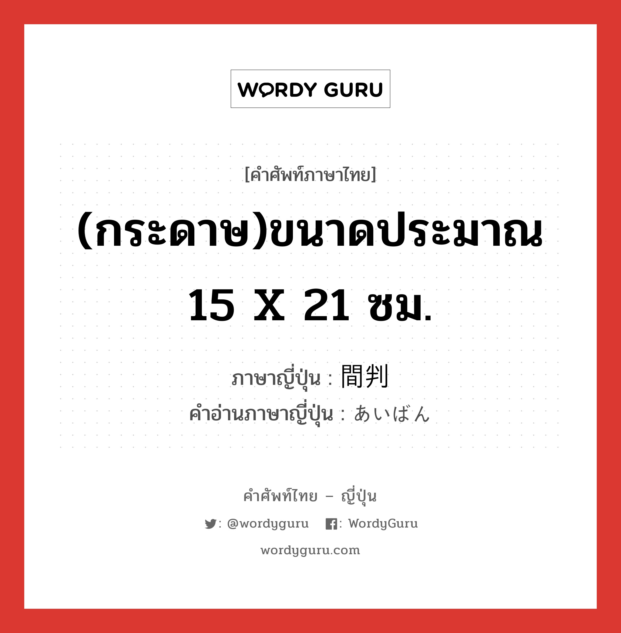 (กระดาษ)ขนาดประมาณ 15 x 21 ซม. ภาษาญี่ปุ่นคืออะไร, คำศัพท์ภาษาไทย - ญี่ปุ่น (กระดาษ)ขนาดประมาณ 15 x 21 ซม. ภาษาญี่ปุ่น 間判 คำอ่านภาษาญี่ปุ่น あいばん หมวด n หมวด n