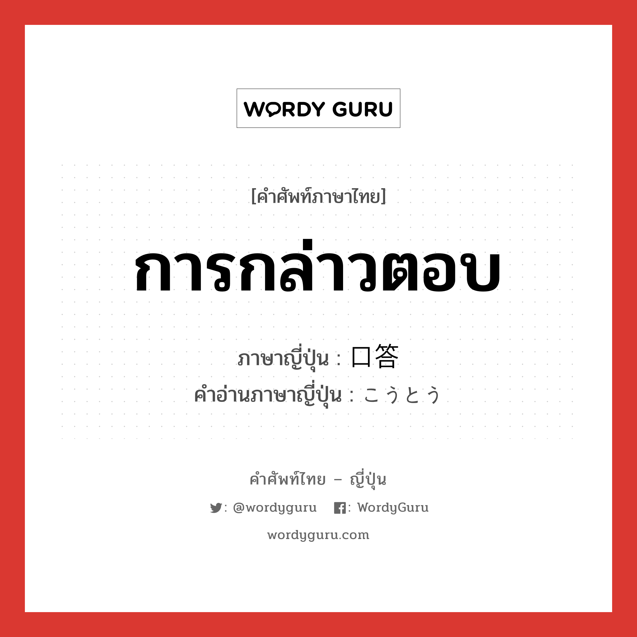 การกล่าวตอบ ภาษาญี่ปุ่นคืออะไร, คำศัพท์ภาษาไทย - ญี่ปุ่น การกล่าวตอบ ภาษาญี่ปุ่น 口答 คำอ่านภาษาญี่ปุ่น こうとう หมวด n หมวด n