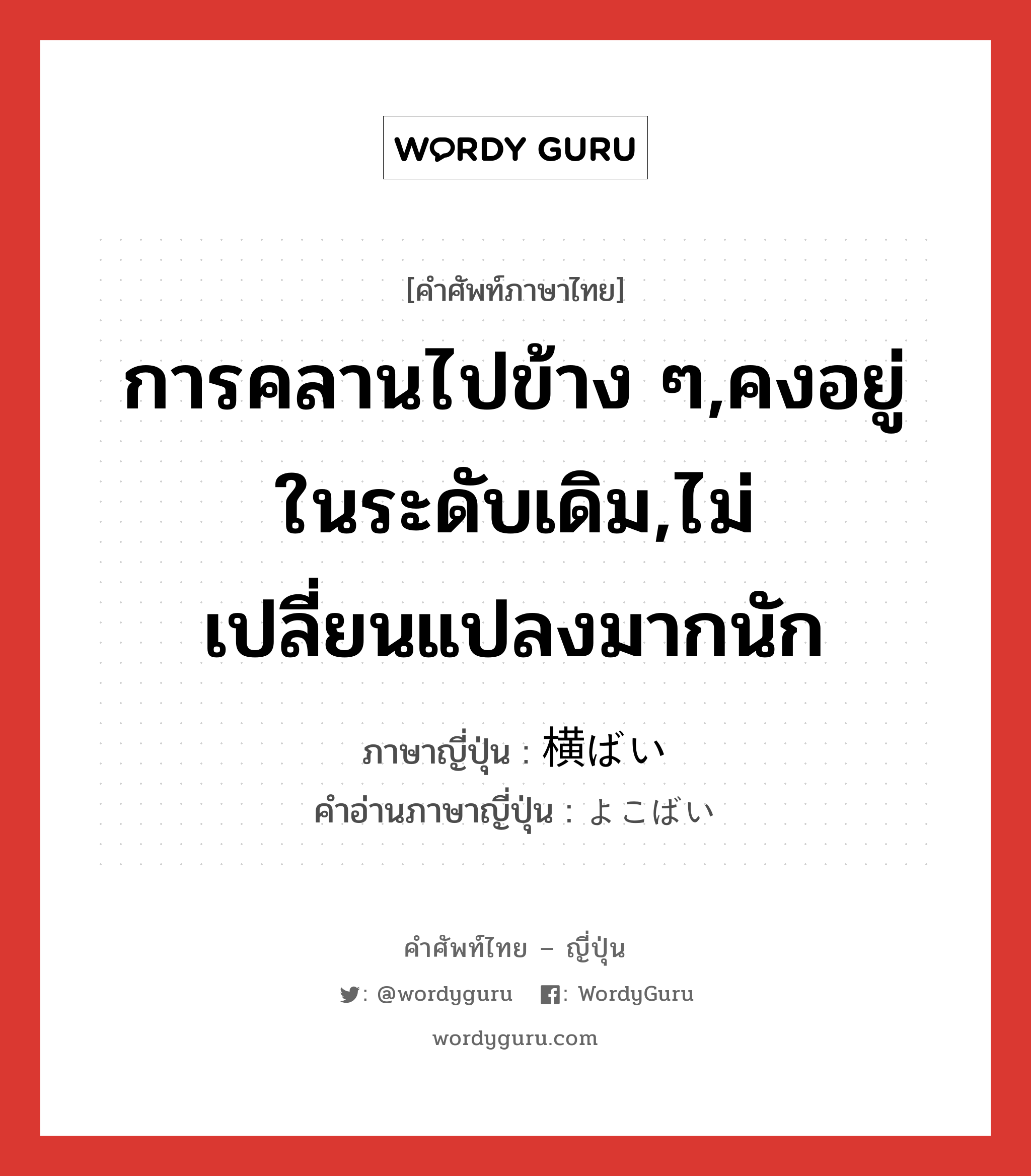 การคลานไปข้าง ๆ,คงอยู่ในระดับเดิม,ไม่เปลี่ยนแปลงมากนัก ภาษาญี่ปุ่นคืออะไร, คำศัพท์ภาษาไทย - ญี่ปุ่น การคลานไปข้าง ๆ,คงอยู่ในระดับเดิม,ไม่เปลี่ยนแปลงมากนัก ภาษาญี่ปุ่น 横ばい คำอ่านภาษาญี่ปุ่น よこばい หมวด n หมวด n
