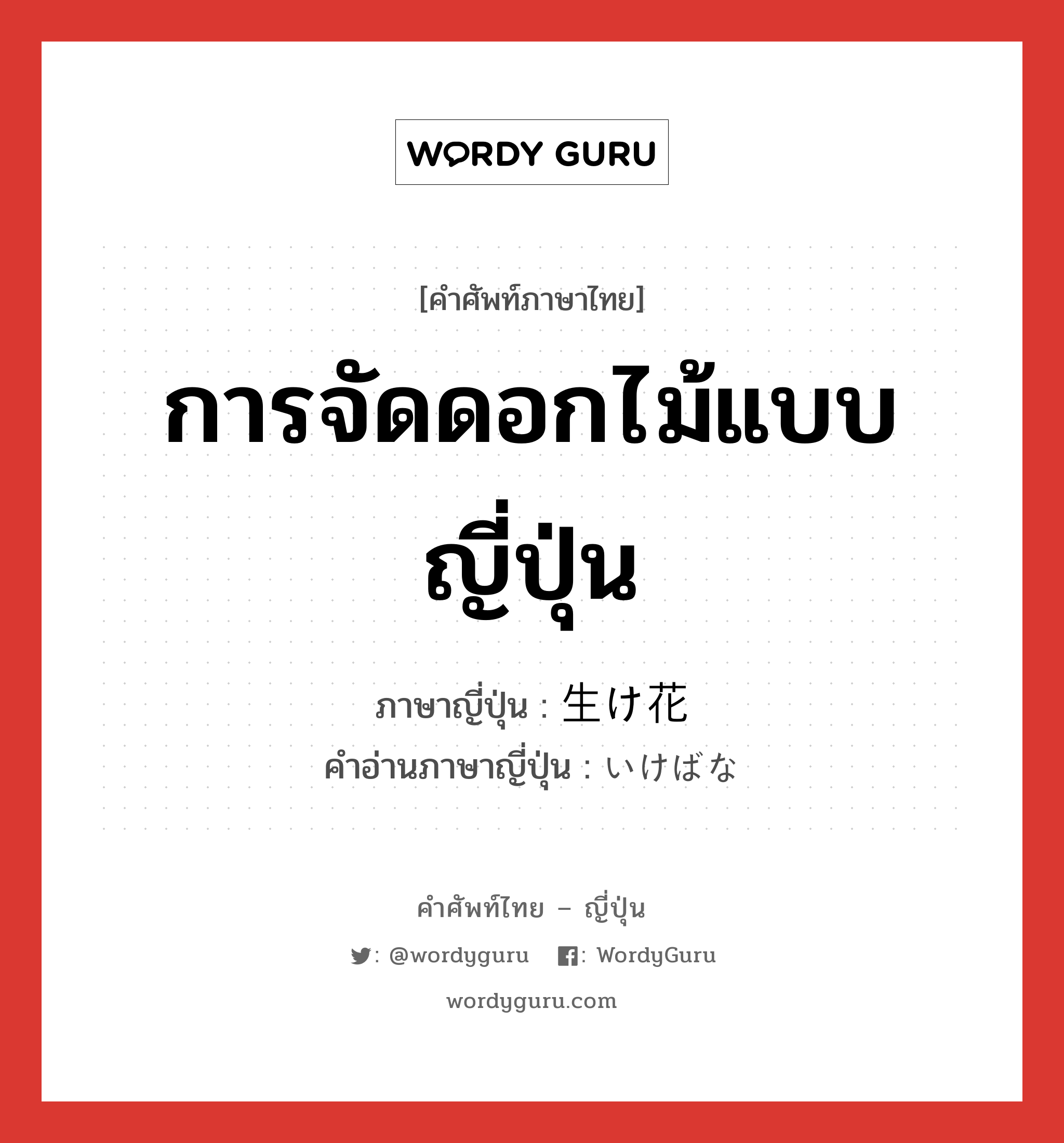 การจัดดอกไม้แบบญี่ปุ่น ภาษาญี่ปุ่นคืออะไร, คำศัพท์ภาษาไทย - ญี่ปุ่น การจัดดอกไม้แบบญี่ปุ่น ภาษาญี่ปุ่น 生け花 คำอ่านภาษาญี่ปุ่น いけばな หมวด n หมวด n
