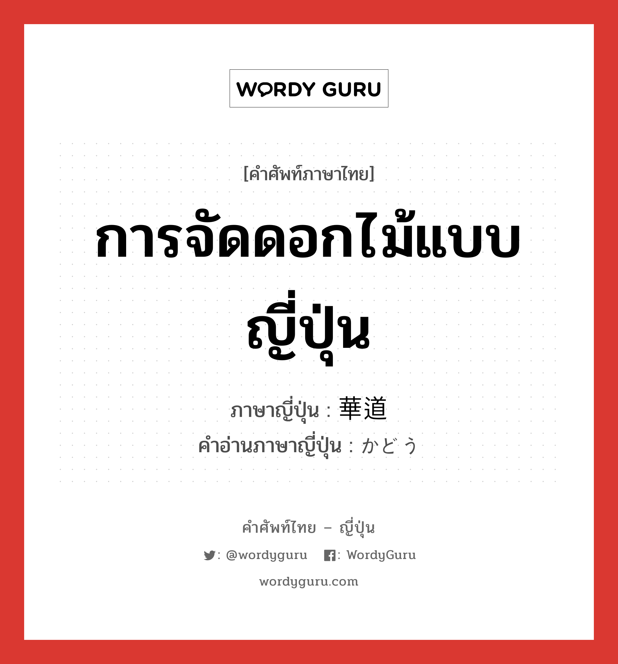การจัดดอกไม้แบบญี่ปุ่น ภาษาญี่ปุ่นคืออะไร, คำศัพท์ภาษาไทย - ญี่ปุ่น การจัดดอกไม้แบบญี่ปุ่น ภาษาญี่ปุ่น 華道 คำอ่านภาษาญี่ปุ่น かどう หมวด n หมวด n