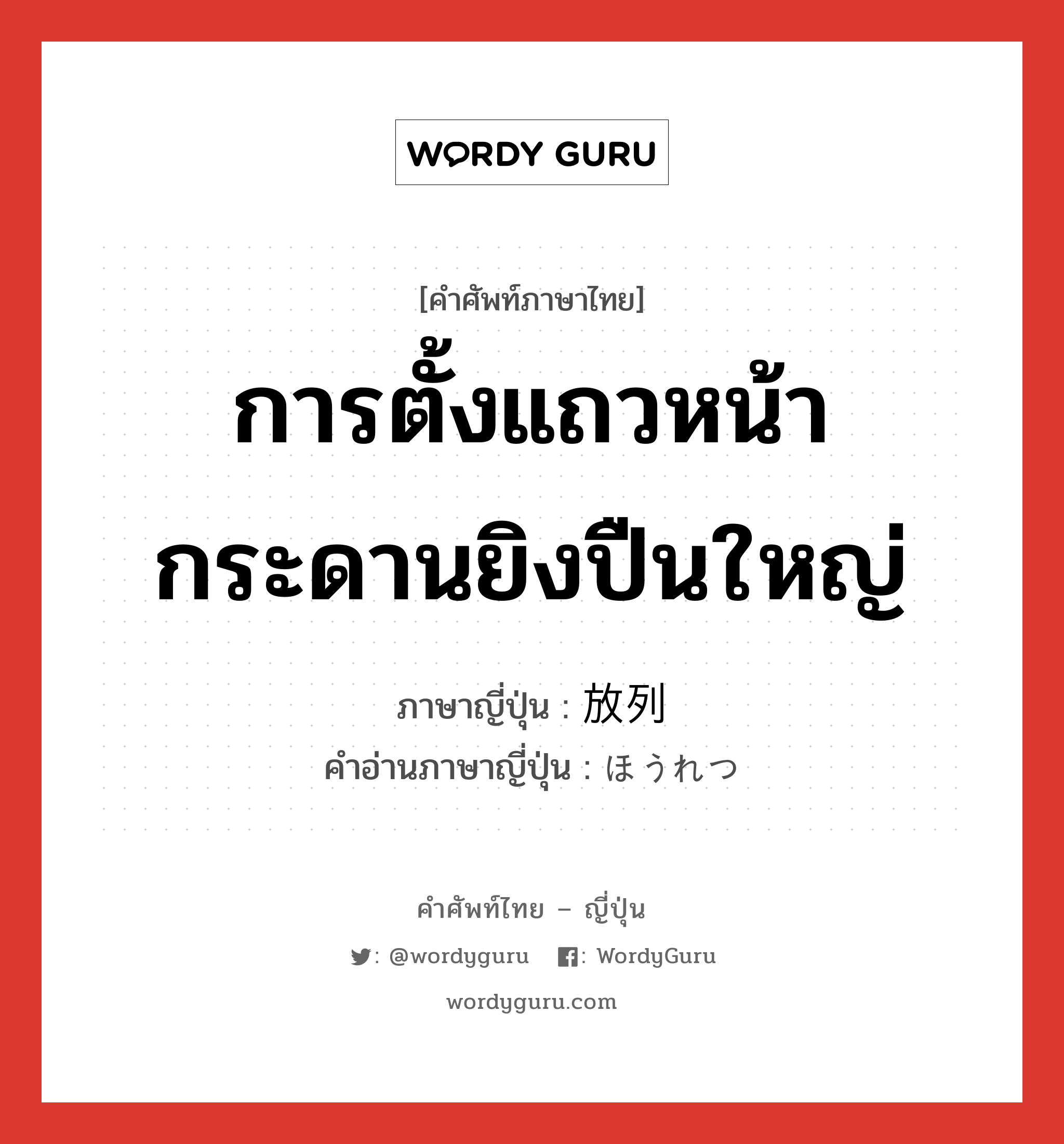 การตั้งแถวหน้ากระดานยิงปืนใหญ่ ภาษาญี่ปุ่นคืออะไร, คำศัพท์ภาษาไทย - ญี่ปุ่น การตั้งแถวหน้ากระดานยิงปืนใหญ่ ภาษาญี่ปุ่น 放列 คำอ่านภาษาญี่ปุ่น ほうれつ หมวด n หมวด n