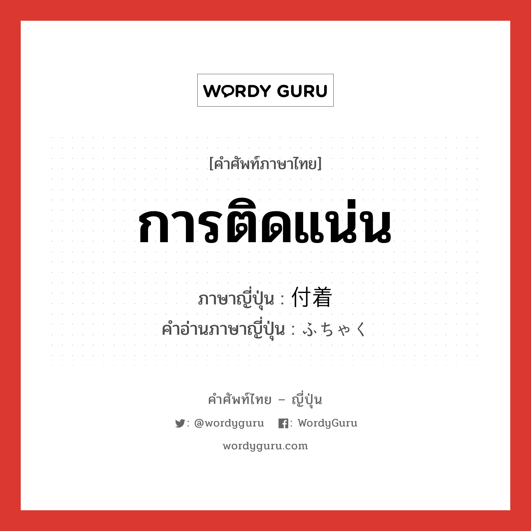 การติดแน่น ภาษาญี่ปุ่นคืออะไร, คำศัพท์ภาษาไทย - ญี่ปุ่น การติดแน่น ภาษาญี่ปุ่น 付着 คำอ่านภาษาญี่ปุ่น ふちゃく หมวด n หมวด n