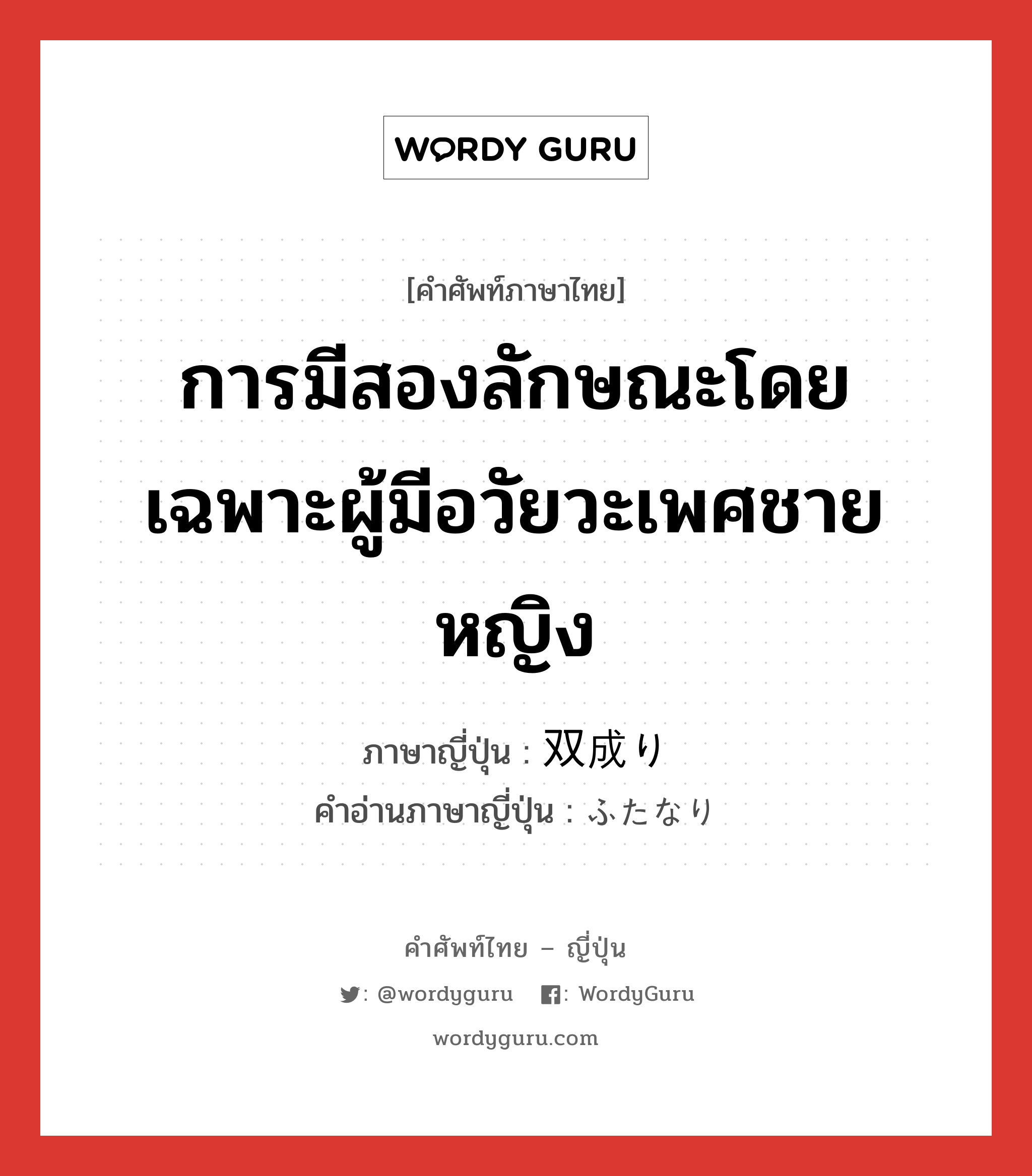 การมีสองลักษณะโดยเฉพาะผู้มีอวัยวะเพศชายหญิง ภาษาญี่ปุ่นคืออะไร, คำศัพท์ภาษาไทย - ญี่ปุ่น การมีสองลักษณะโดยเฉพาะผู้มีอวัยวะเพศชายหญิง ภาษาญี่ปุ่น 双成り คำอ่านภาษาญี่ปุ่น ふたなり หมวด n หมวด n