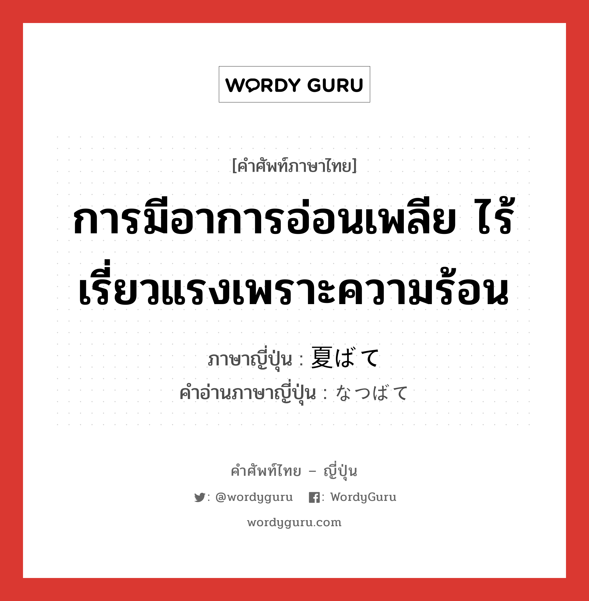 การมีอาการอ่อนเพลีย ไร้เรี่ยวแรงเพราะความร้อน ภาษาญี่ปุ่นคืออะไร, คำศัพท์ภาษาไทย - ญี่ปุ่น การมีอาการอ่อนเพลีย ไร้เรี่ยวแรงเพราะความร้อน ภาษาญี่ปุ่น 夏ばて คำอ่านภาษาญี่ปุ่น なつばて หมวด n หมวด n