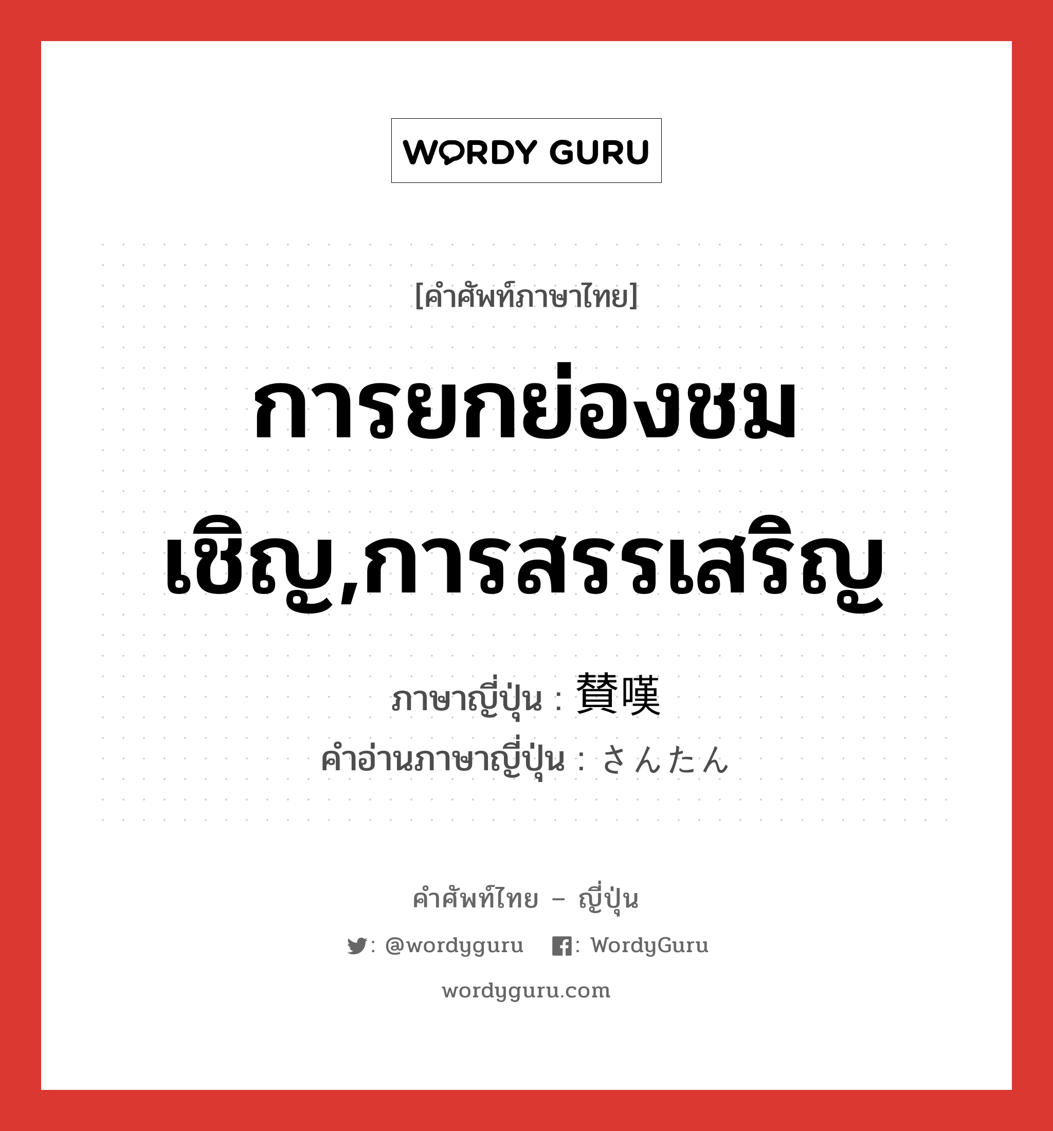 การยกย่องชมเชิญ,การสรรเสริญ ภาษาญี่ปุ่นคืออะไร เขียนและอ่านว่าอย่างไร, คำศัพท์ภาษาไทย - ญี่ปุ่น การยกย่องชมเชิญ,การสรรเสริญ ภาษาญี่ปุ่น 賛嘆 คำอ่านภาษาญี่ปุ่น さんたん หมวด n หมวด n