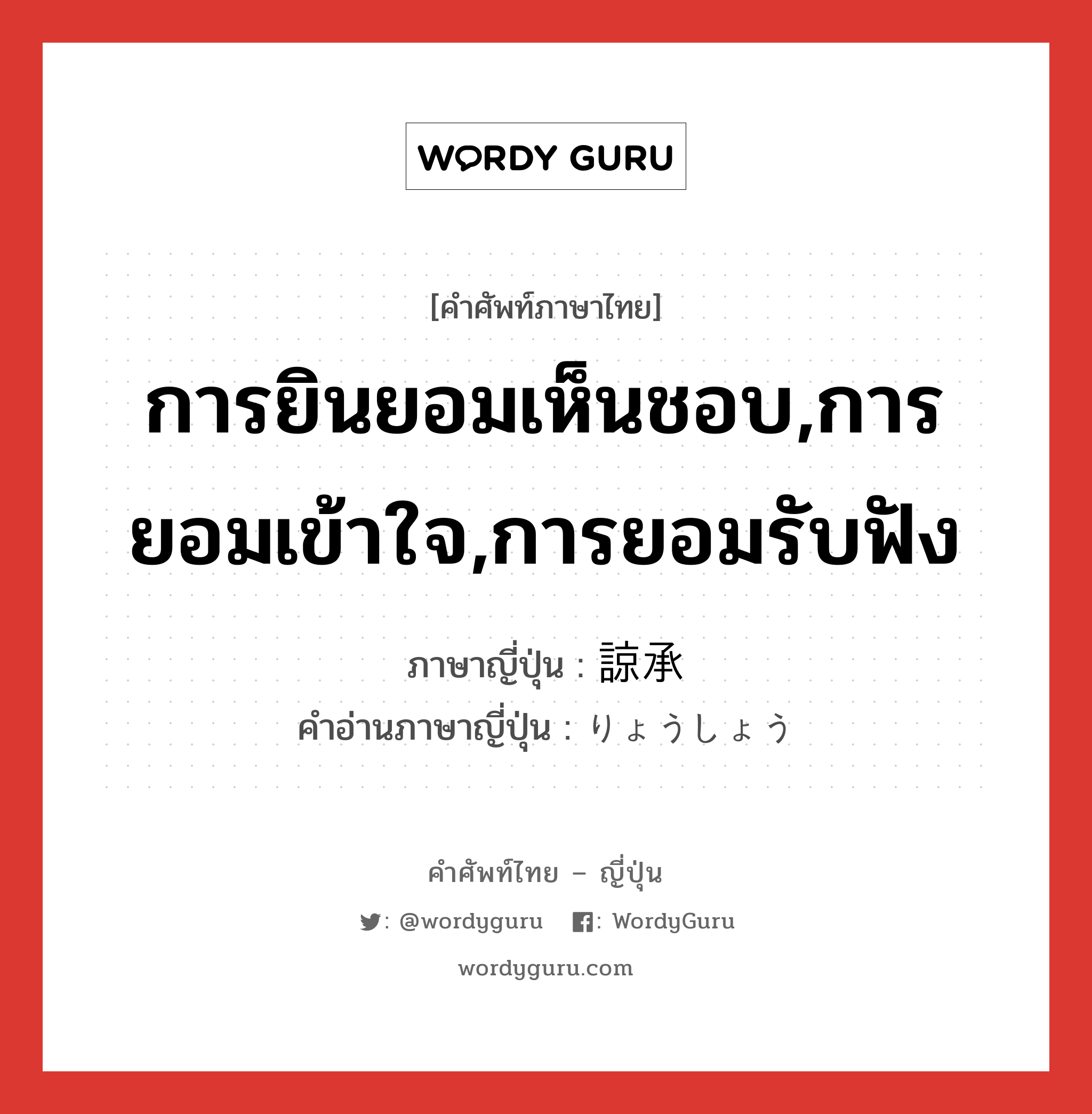 การยินยอมเห็นชอบ,การยอมเข้าใจ,การยอมรับฟัง ภาษาญี่ปุ่นคืออะไร, คำศัพท์ภาษาไทย - ญี่ปุ่น การยินยอมเห็นชอบ,การยอมเข้าใจ,การยอมรับฟัง ภาษาญี่ปุ่น 諒承 คำอ่านภาษาญี่ปุ่น りょうしょう หมวด n หมวด n