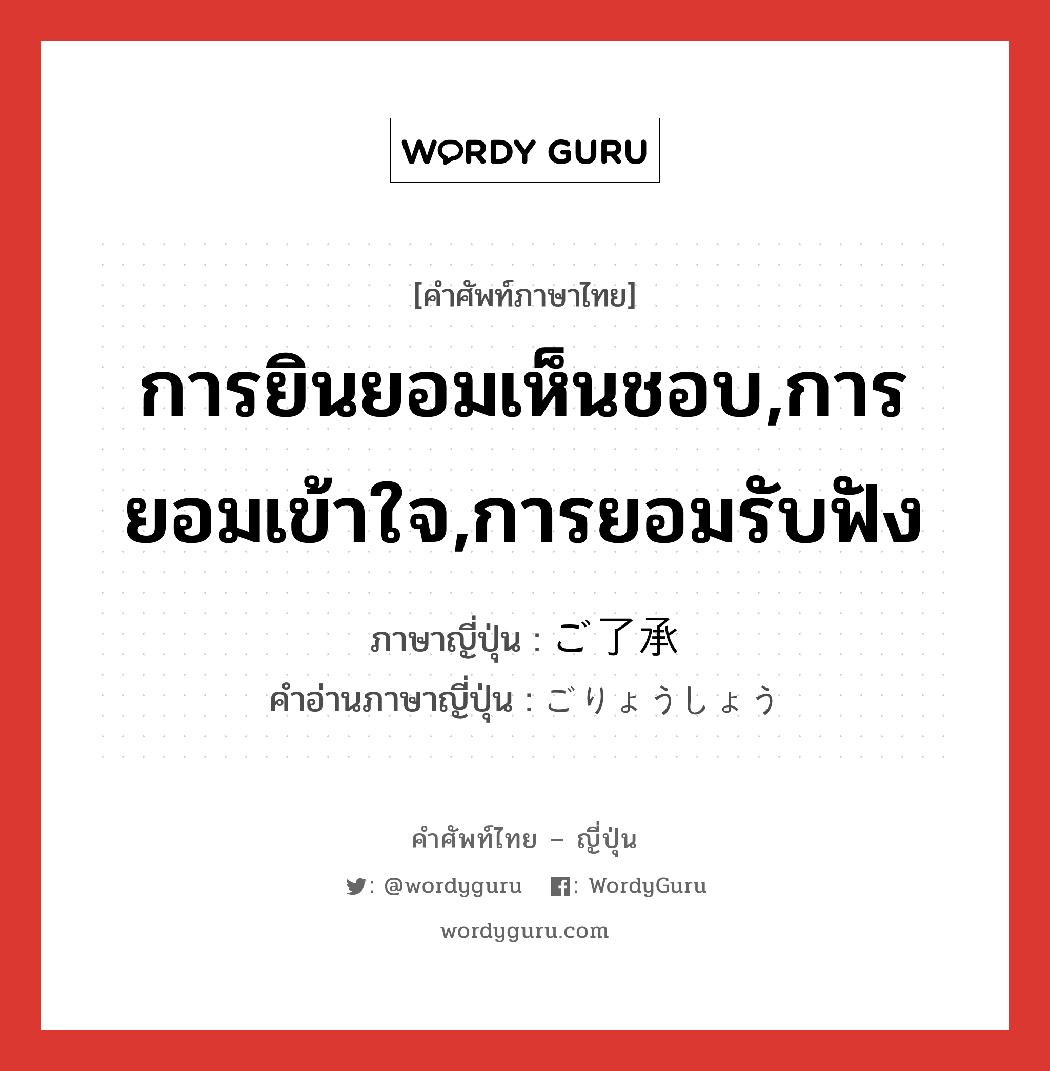 การยินยอมเห็นชอบ,การยอมเข้าใจ,การยอมรับฟัง ภาษาญี่ปุ่นคืออะไร, คำศัพท์ภาษาไทย - ญี่ปุ่น การยินยอมเห็นชอบ,การยอมเข้าใจ,การยอมรับฟัง ภาษาญี่ปุ่น ご了承 คำอ่านภาษาญี่ปุ่น ごりょうしょう หมวด n หมวด n