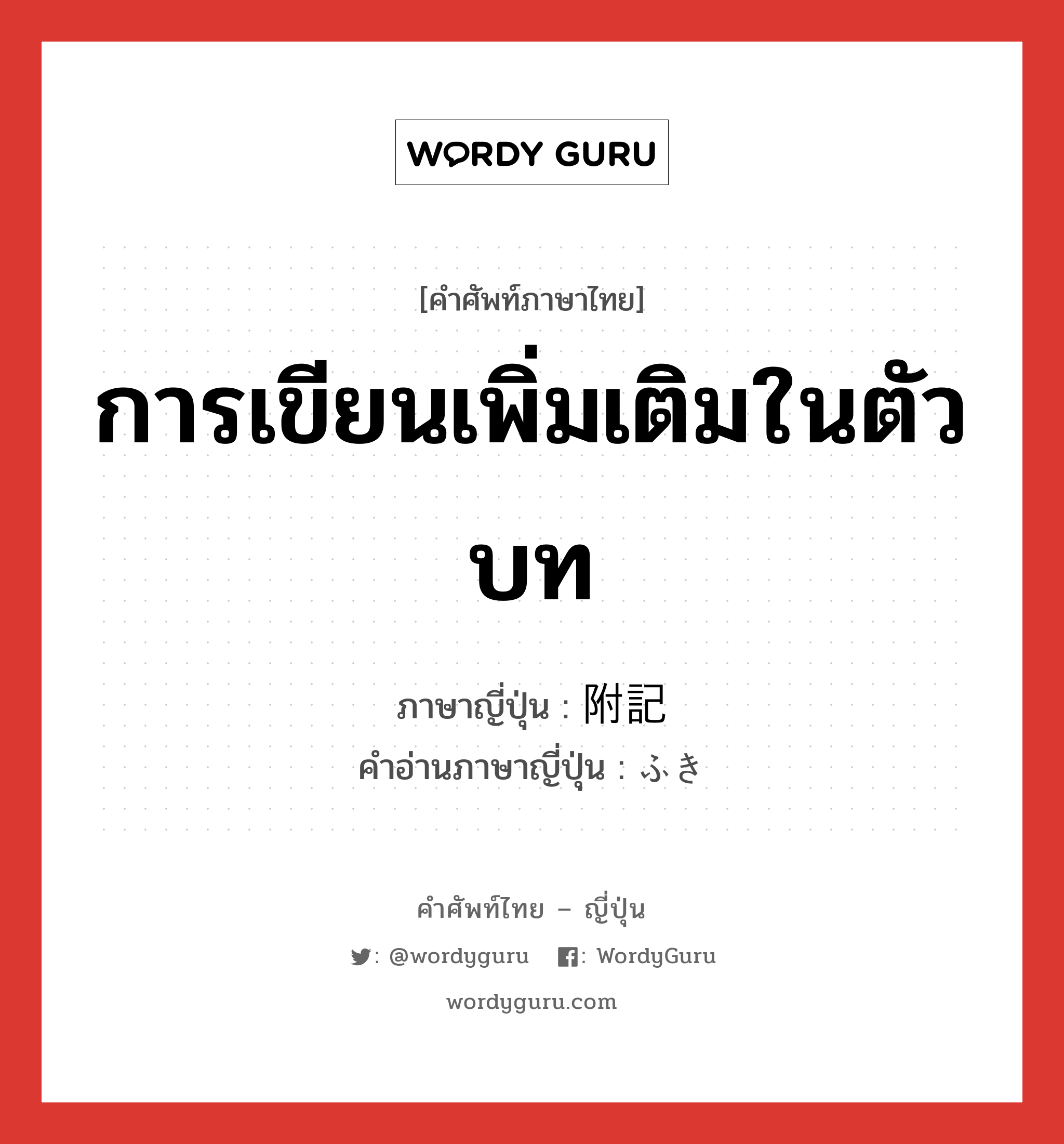 การเขียนเพิ่มเติมในตัวบท ภาษาญี่ปุ่นคืออะไร, คำศัพท์ภาษาไทย - ญี่ปุ่น การเขียนเพิ่มเติมในตัวบท ภาษาญี่ปุ่น 附記 คำอ่านภาษาญี่ปุ่น ふき หมวด n หมวด n