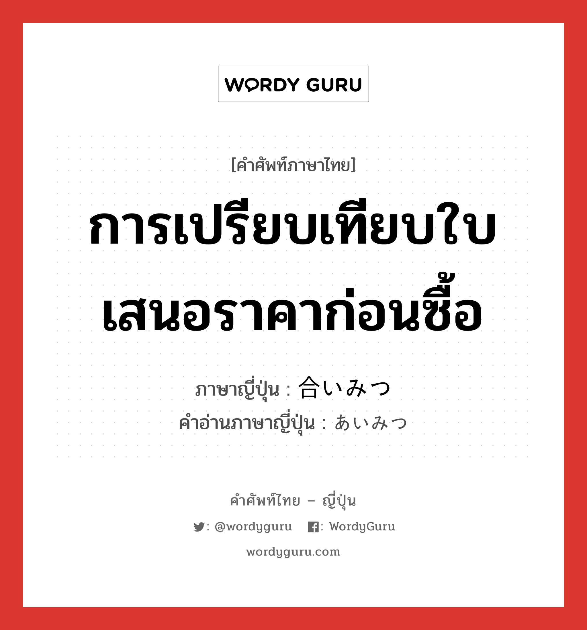 การเปรียบเทียบใบเสนอราคาก่อนซื้อ ภาษาญี่ปุ่นคืออะไร, คำศัพท์ภาษาไทย - ญี่ปุ่น การเปรียบเทียบใบเสนอราคาก่อนซื้อ ภาษาญี่ปุ่น 合いみつ คำอ่านภาษาญี่ปุ่น あいみつ หมวด n หมวด n