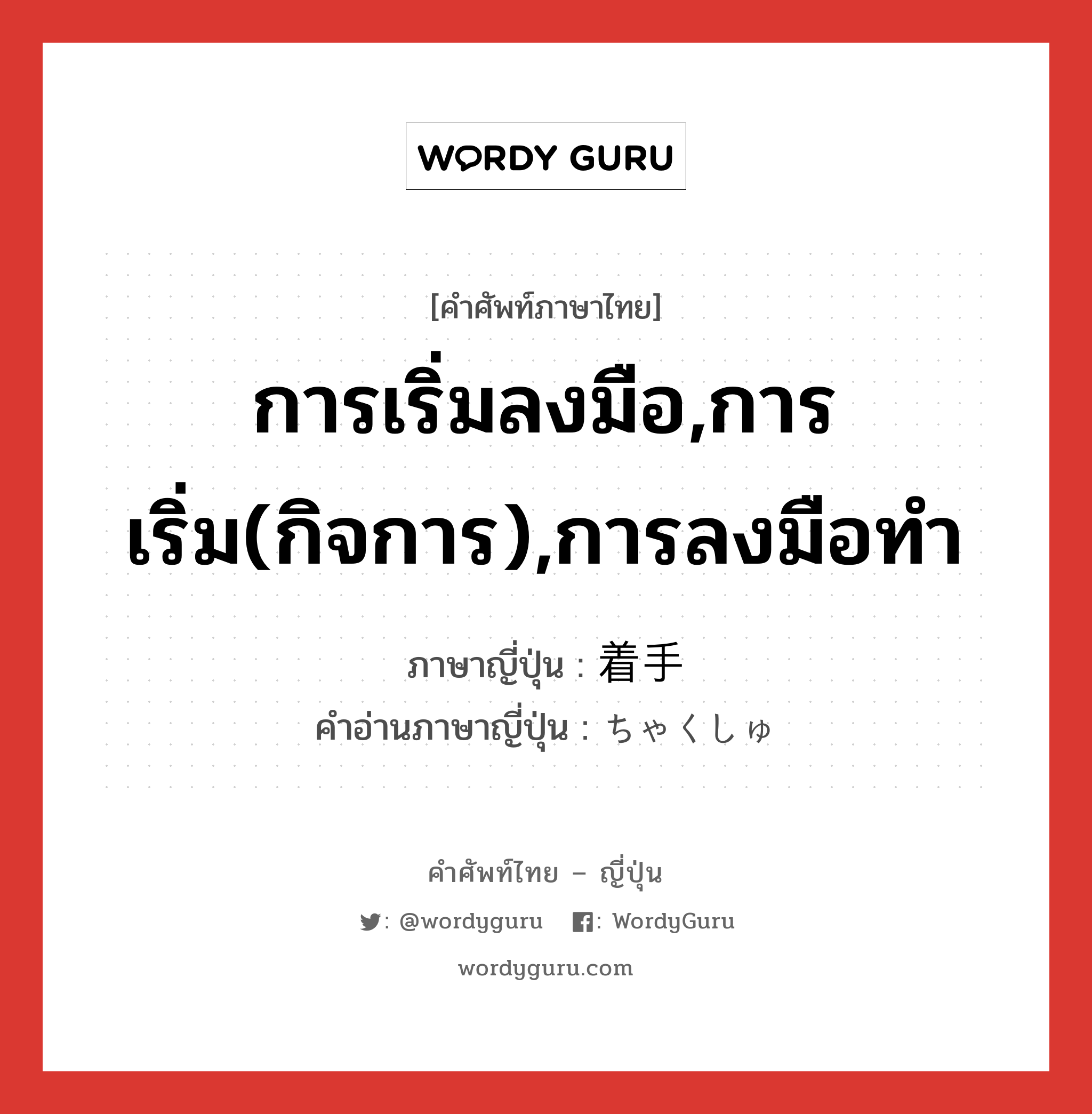 着手 ภาษาไทย?, คำศัพท์ภาษาไทย - ญี่ปุ่น 着手 ภาษาญี่ปุ่น การเริ่มลงมือ,การเริ่ม(กิจการ),การลงมือทำ คำอ่านภาษาญี่ปุ่น ちゃくしゅ หมวด vs หมวด vs
