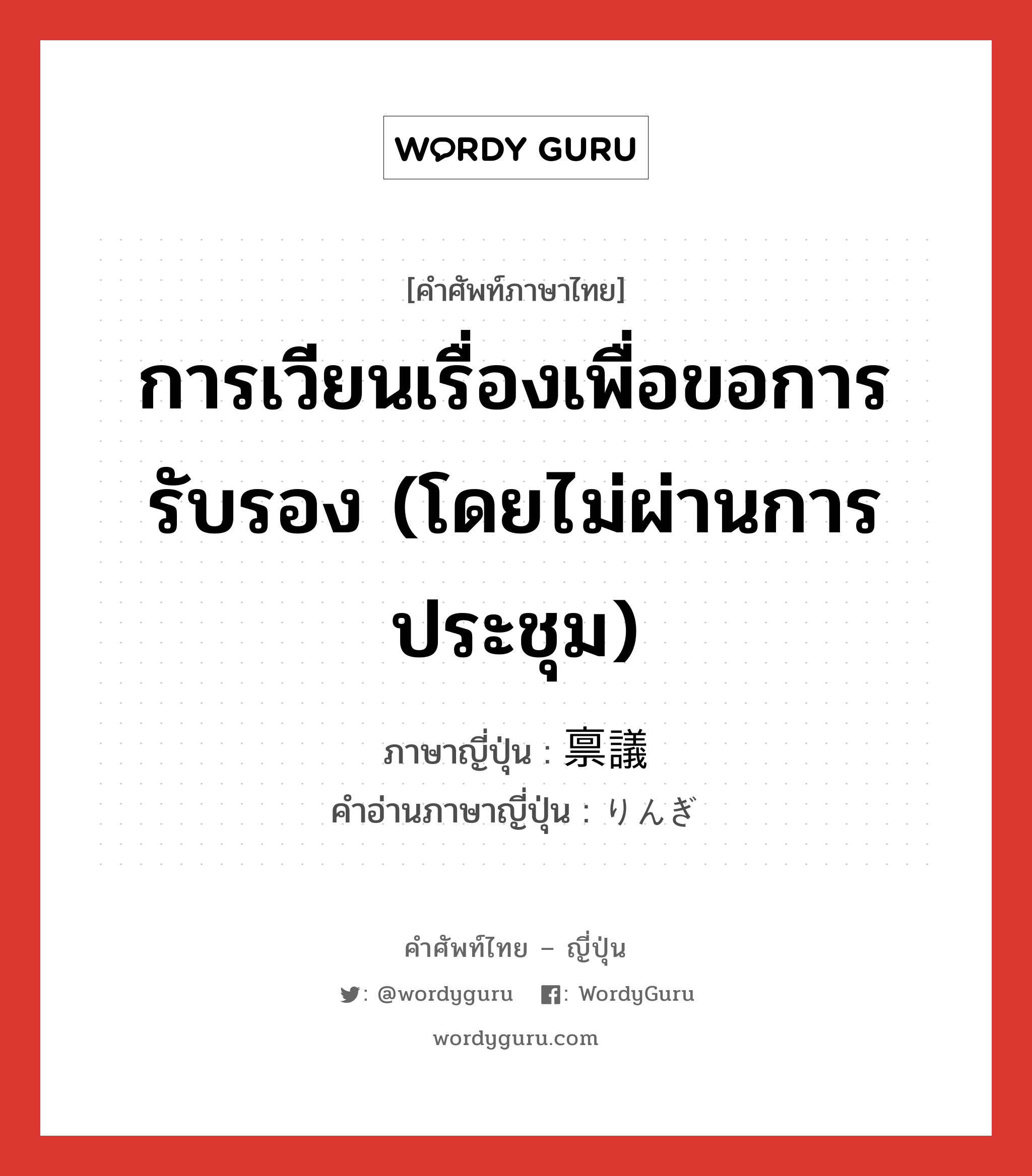 การเวียนเรื่องเพื่อขอการรับรอง (โดยไม่ผ่านการประชุม) ภาษาญี่ปุ่นคืออะไร, คำศัพท์ภาษาไทย - ญี่ปุ่น การเวียนเรื่องเพื่อขอการรับรอง (โดยไม่ผ่านการประชุม) ภาษาญี่ปุ่น 禀議 คำอ่านภาษาญี่ปุ่น りんぎ หมวด n หมวด n