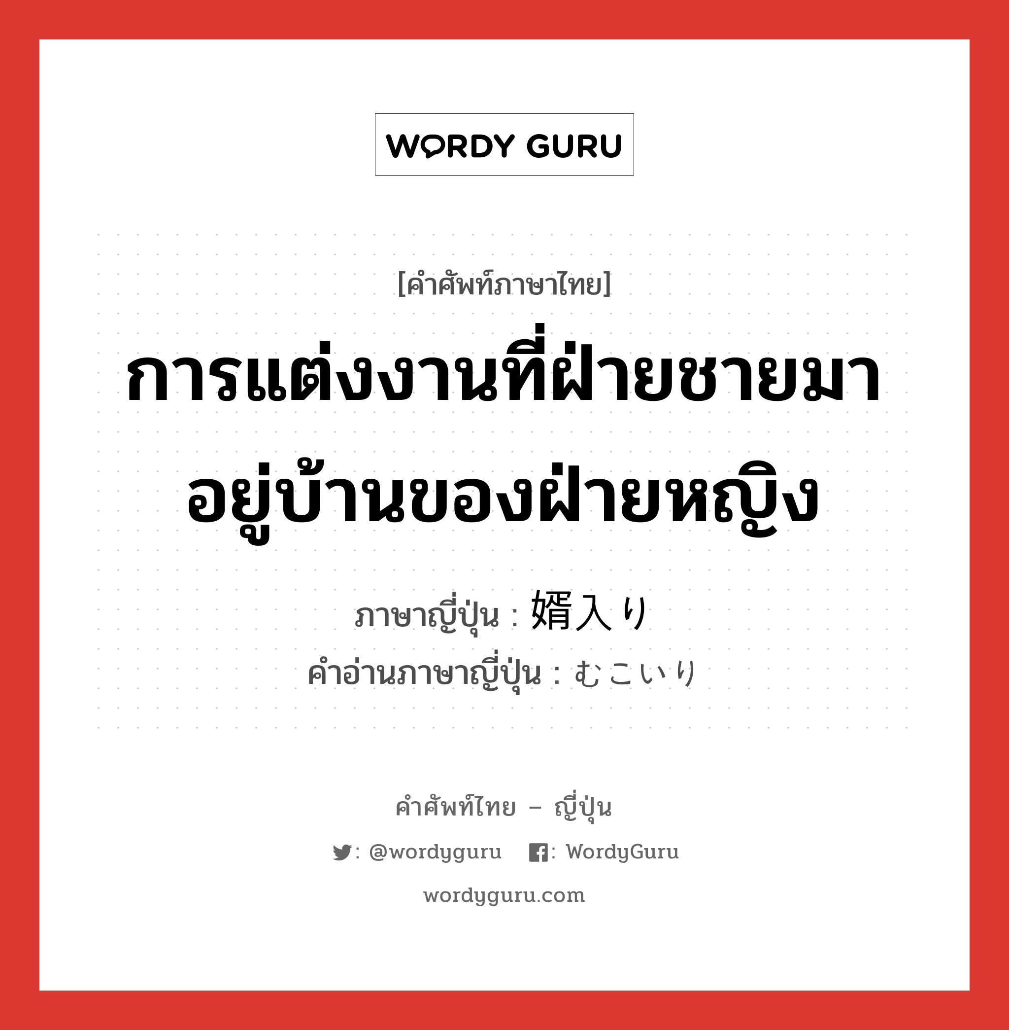 การแต่งงานที่ฝ่ายชายมาอยู่บ้านของฝ่ายหญิง ภาษาญี่ปุ่นคืออะไร, คำศัพท์ภาษาไทย - ญี่ปุ่น การแต่งงานที่ฝ่ายชายมาอยู่บ้านของฝ่ายหญิง ภาษาญี่ปุ่น 婿入り คำอ่านภาษาญี่ปุ่น むこいり หมวด n หมวด n